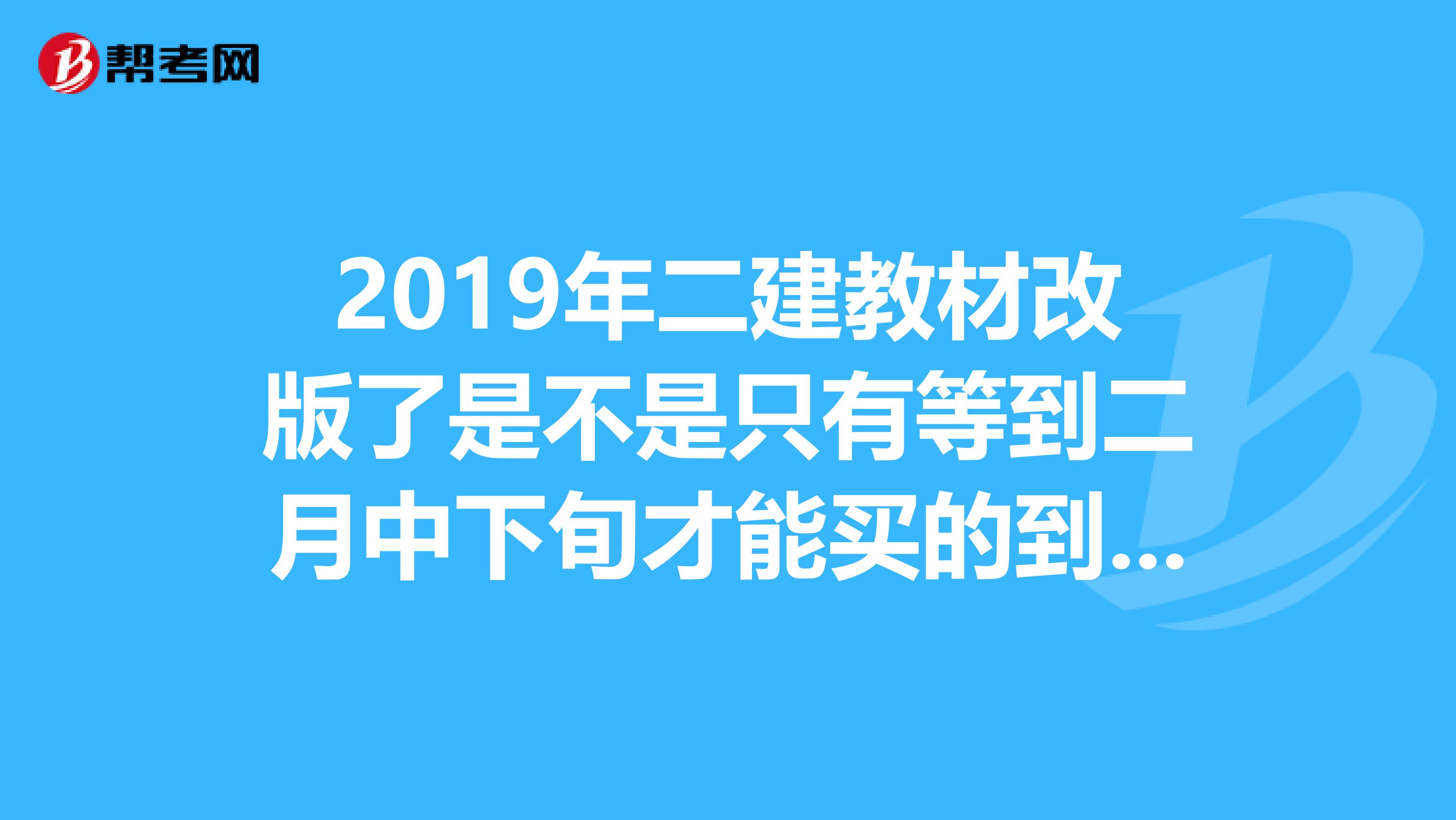 2019年二建教材改版了是不是只有等到二月中下旬才能买的到?施工管理和法律法规这两门必修课有没有变动?能否还用13年的教材?