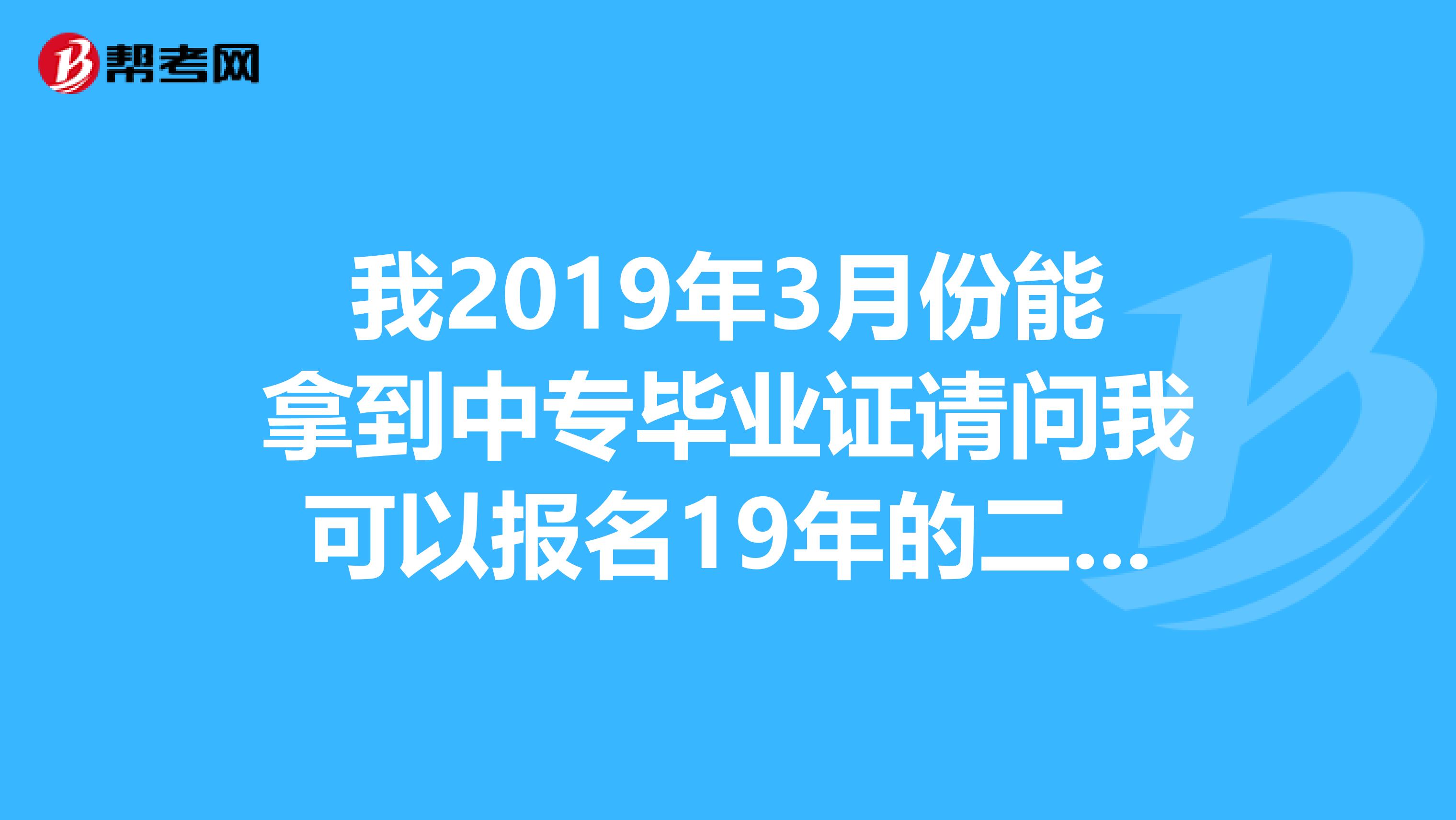 我2019年3月份能拿到中專(zhuān)畢業(yè)證請(qǐng)問(wèn)我可以報(bào)名19年的二建考試嗎?這就是說(shuō)在18年年底報(bào)