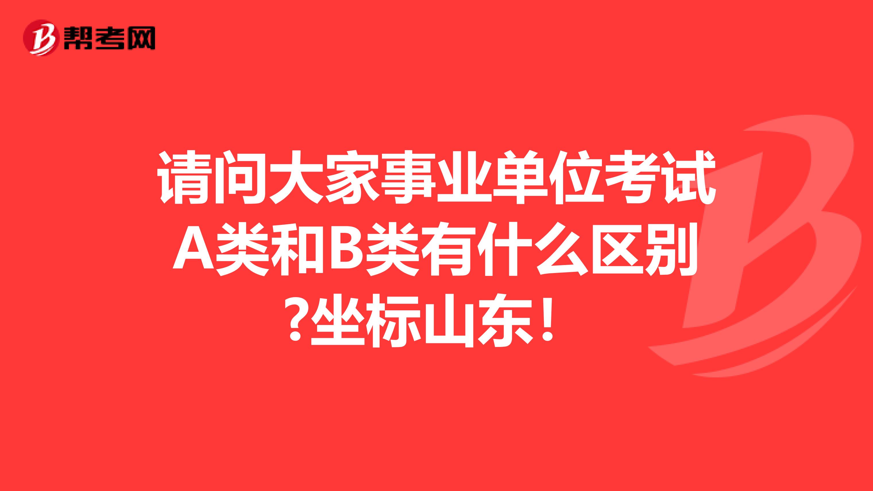 请问大家事业单位考试A类和B类有什么区别?坐标山东!