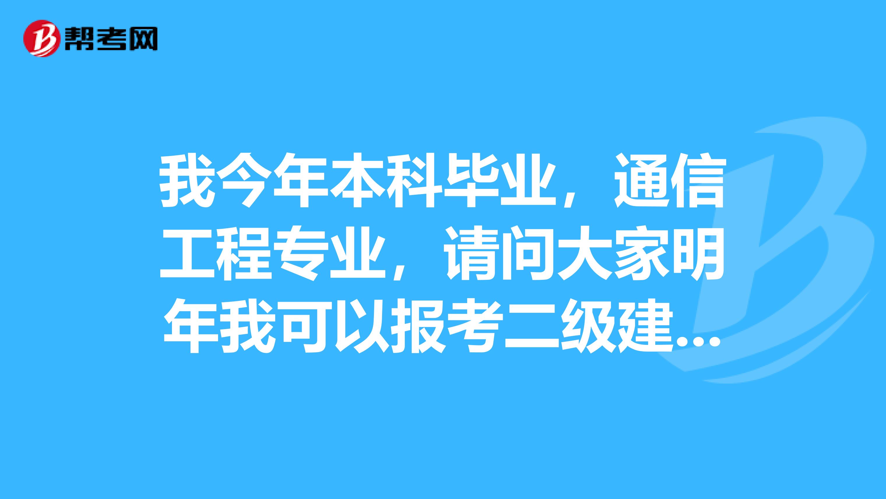 我今年本科毕业，通信工程专业，请问大家明年我可以报考二级建造师了吗？报的什么专业？