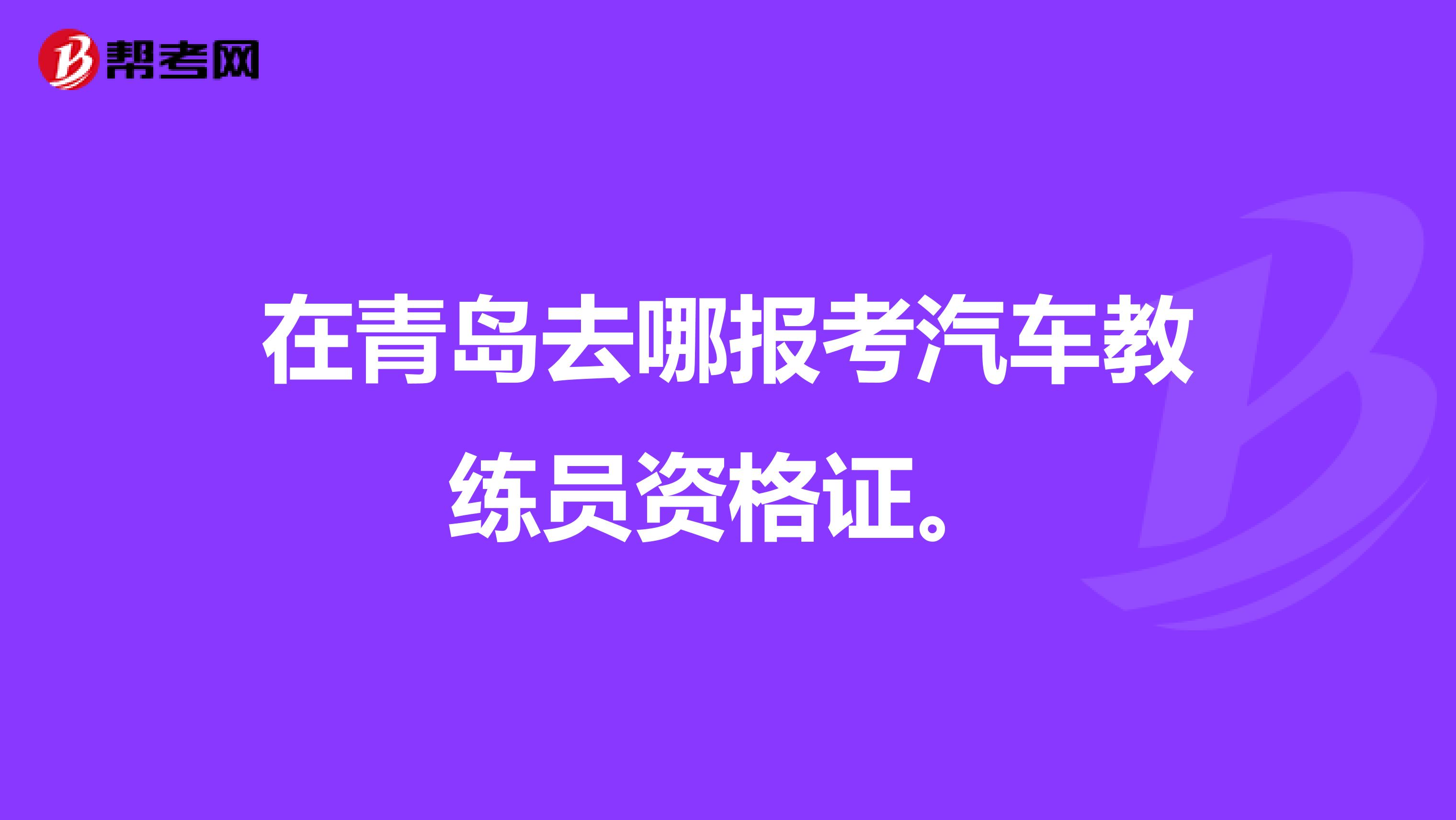 在青岛去哪报考汽车教练员资格证。
