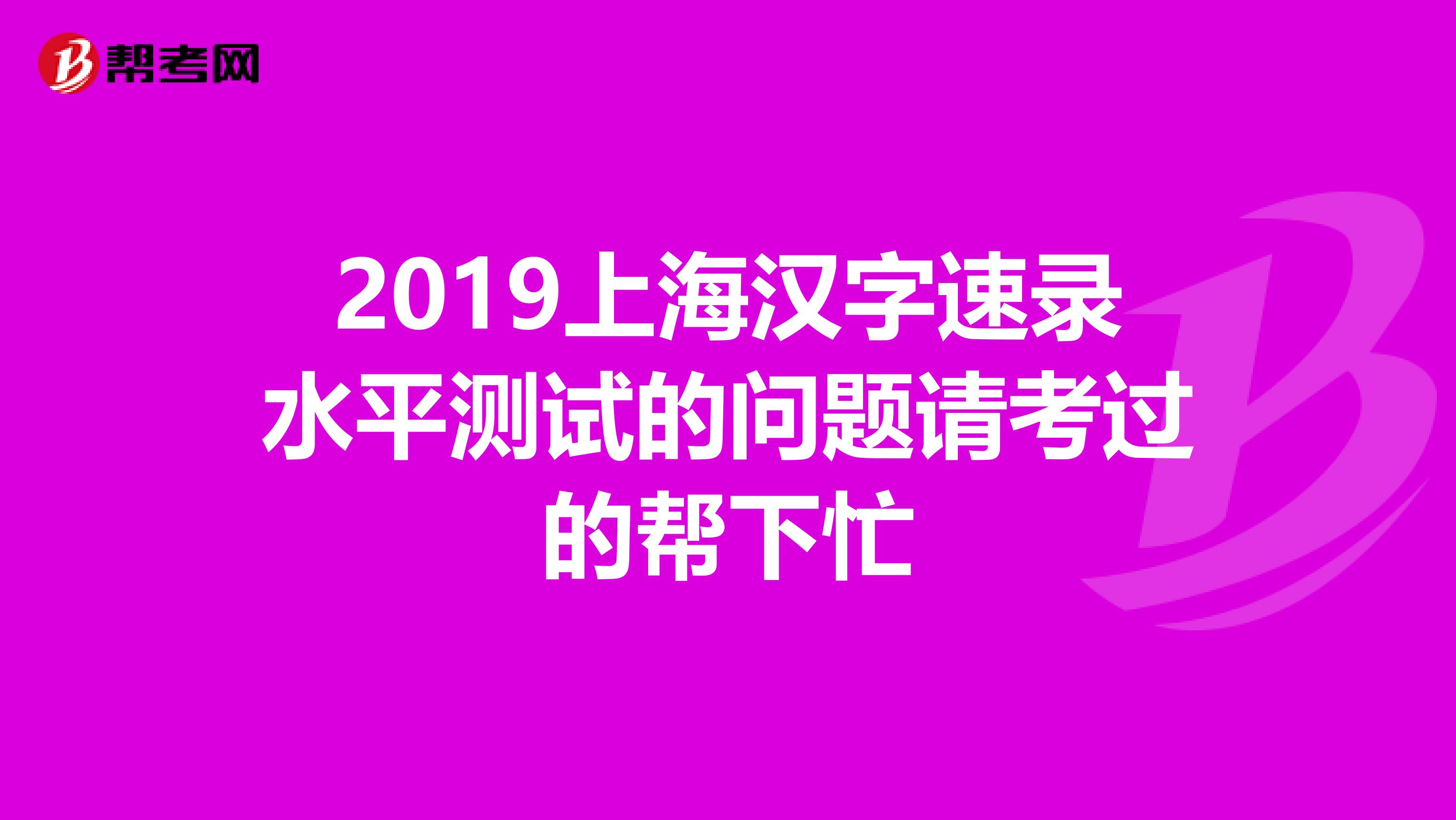 2019上海汉字速录水平测试的问题请考过的帮下忙