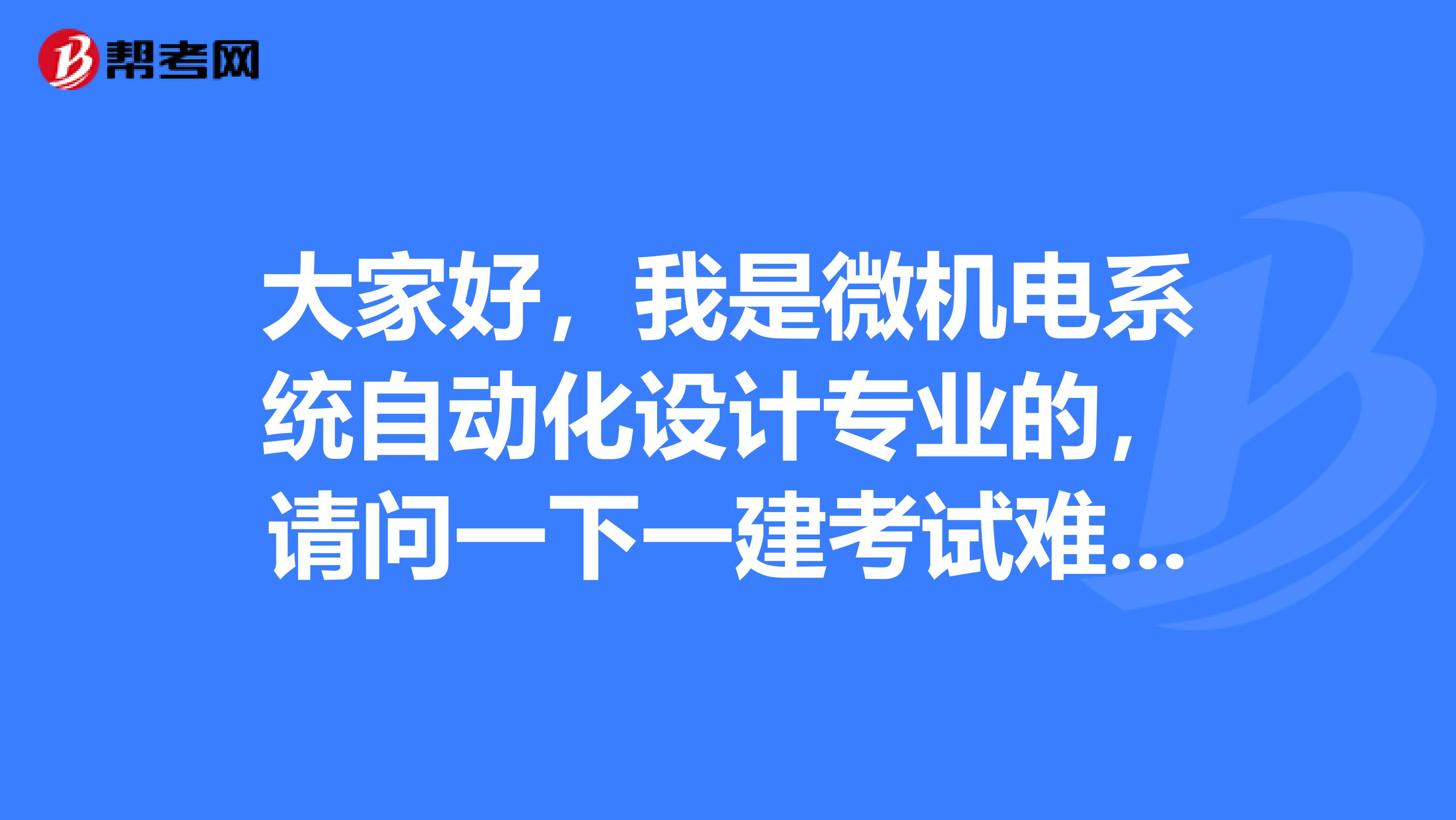 大家好，我是微机电系统自动化设计专业的，请问一下一建考试难吗？谢啦