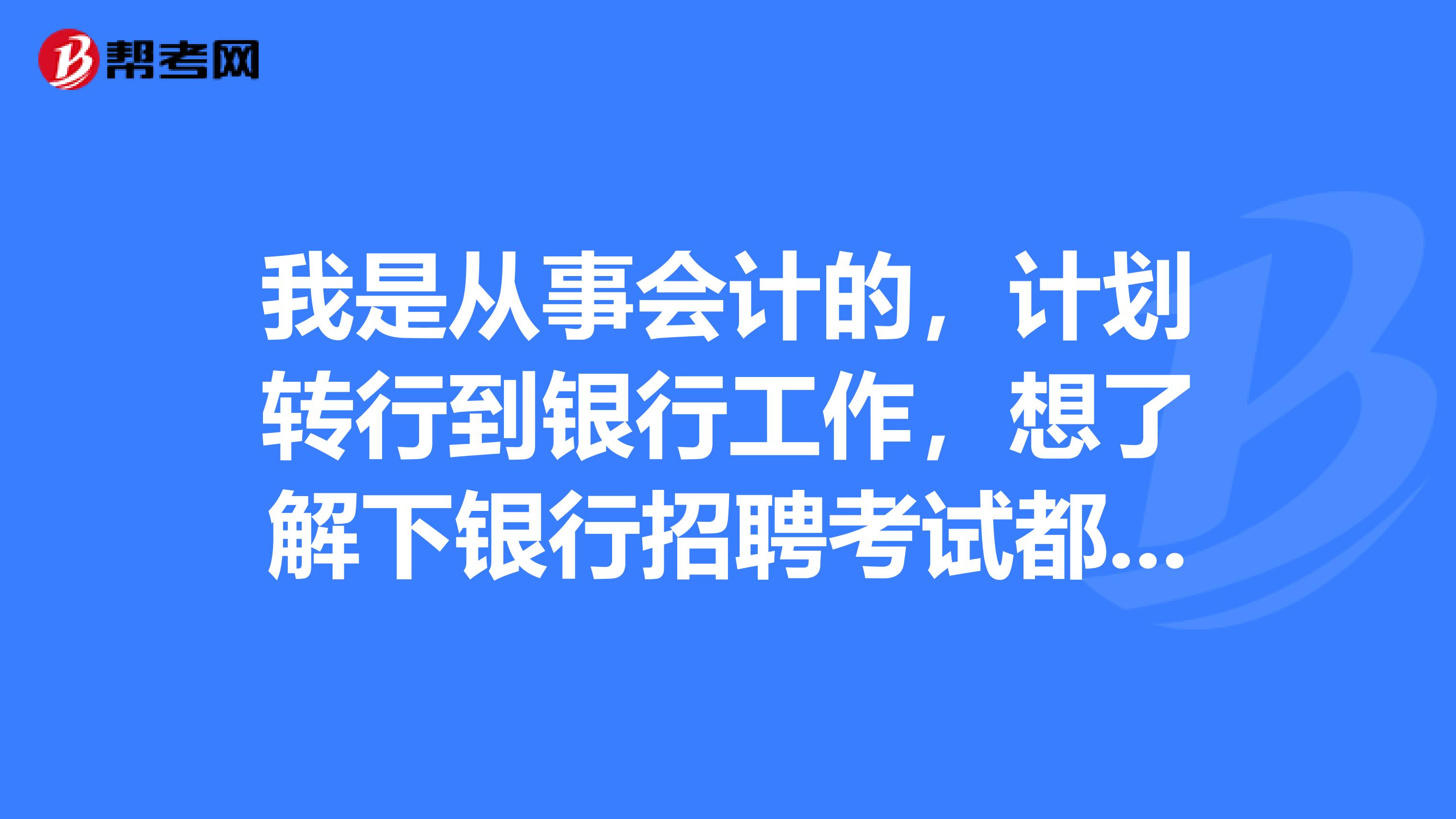 我是从事会计的，计划转行到银行工作，想了解下银行招聘考试都考些什么？