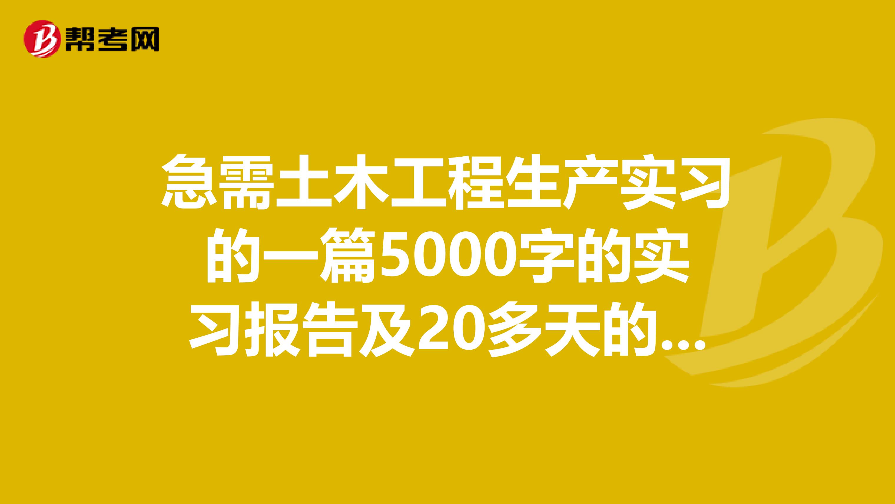 急需土木工程生产实习的一篇5000字的实习报告及20多天的实习日记，我的邮箱是1010439381qq.com，谢谢各位