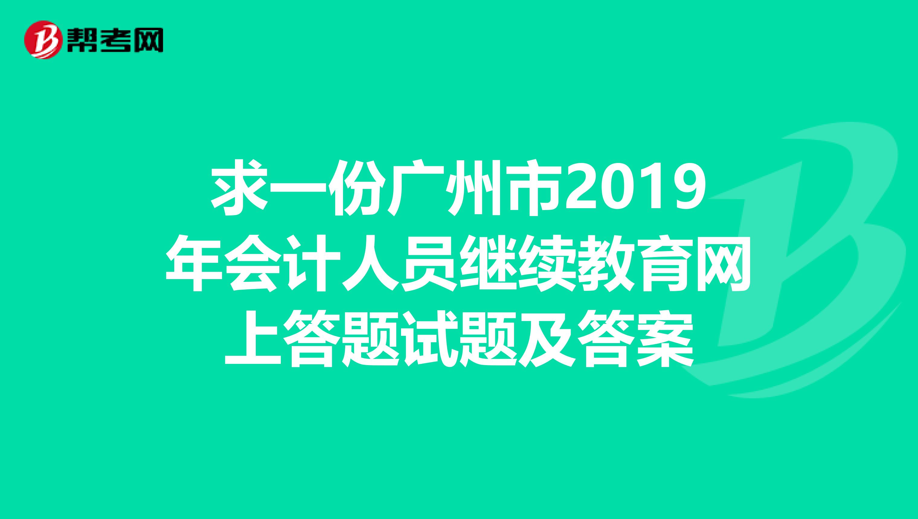 求一份廣州市2019年會(huì)計(jì)人員繼續(xù)教育網(wǎng)上答題試題及答案
