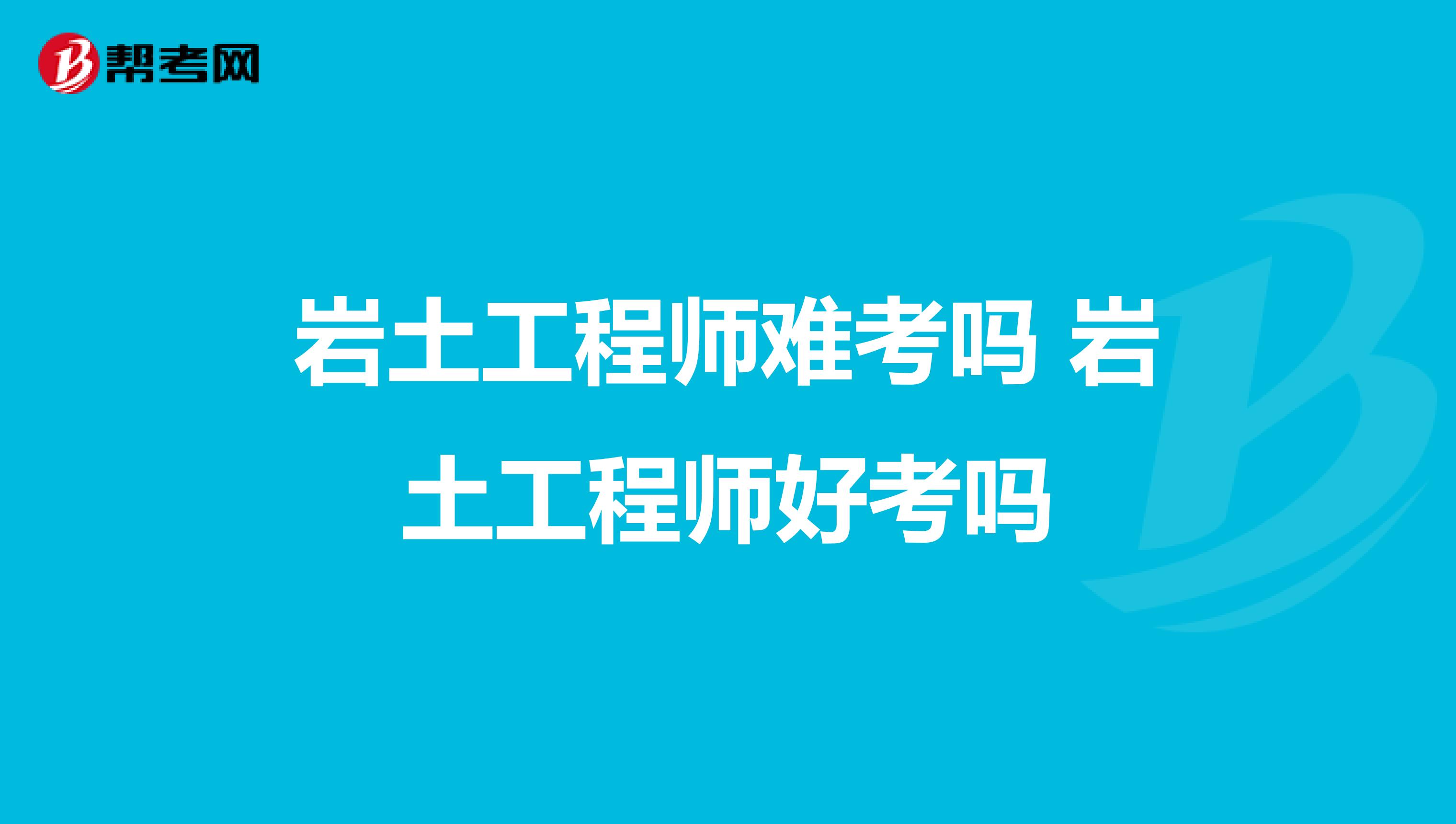 巖土工程師難考嗎 巖土工程師好考嗎