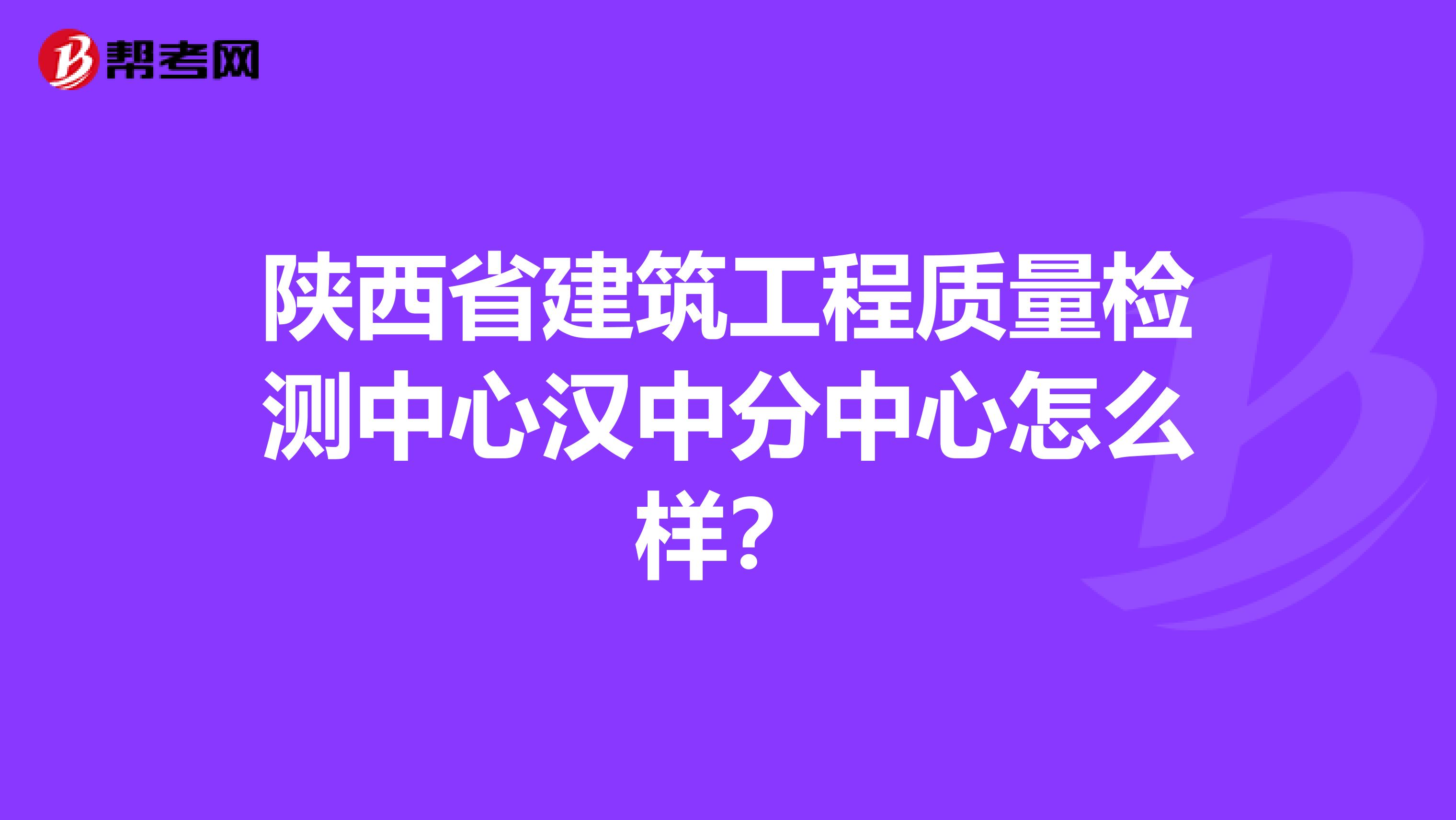 陕西省建筑工程质量检测中心汉中分中心怎么样？
