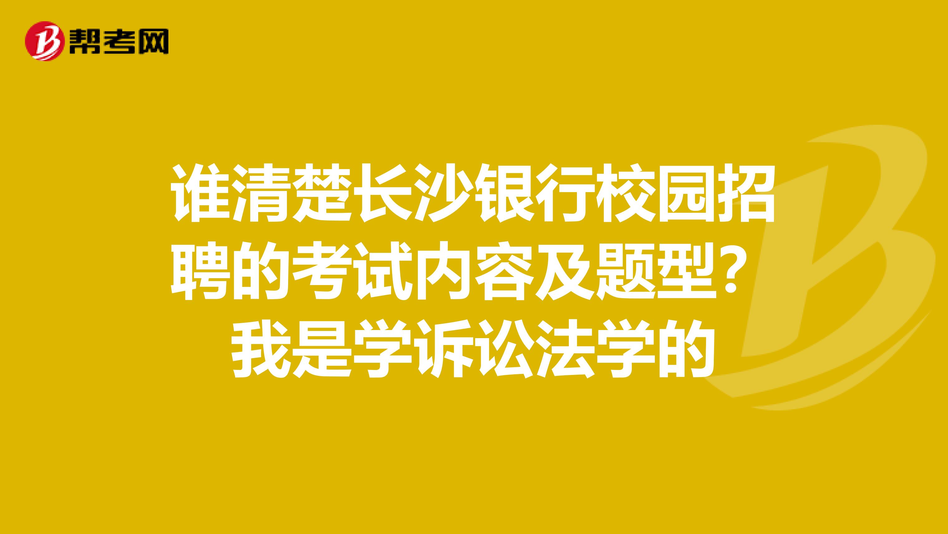 谁清楚长沙银行校园招聘的考试内容及题型?我是学诉讼法学的