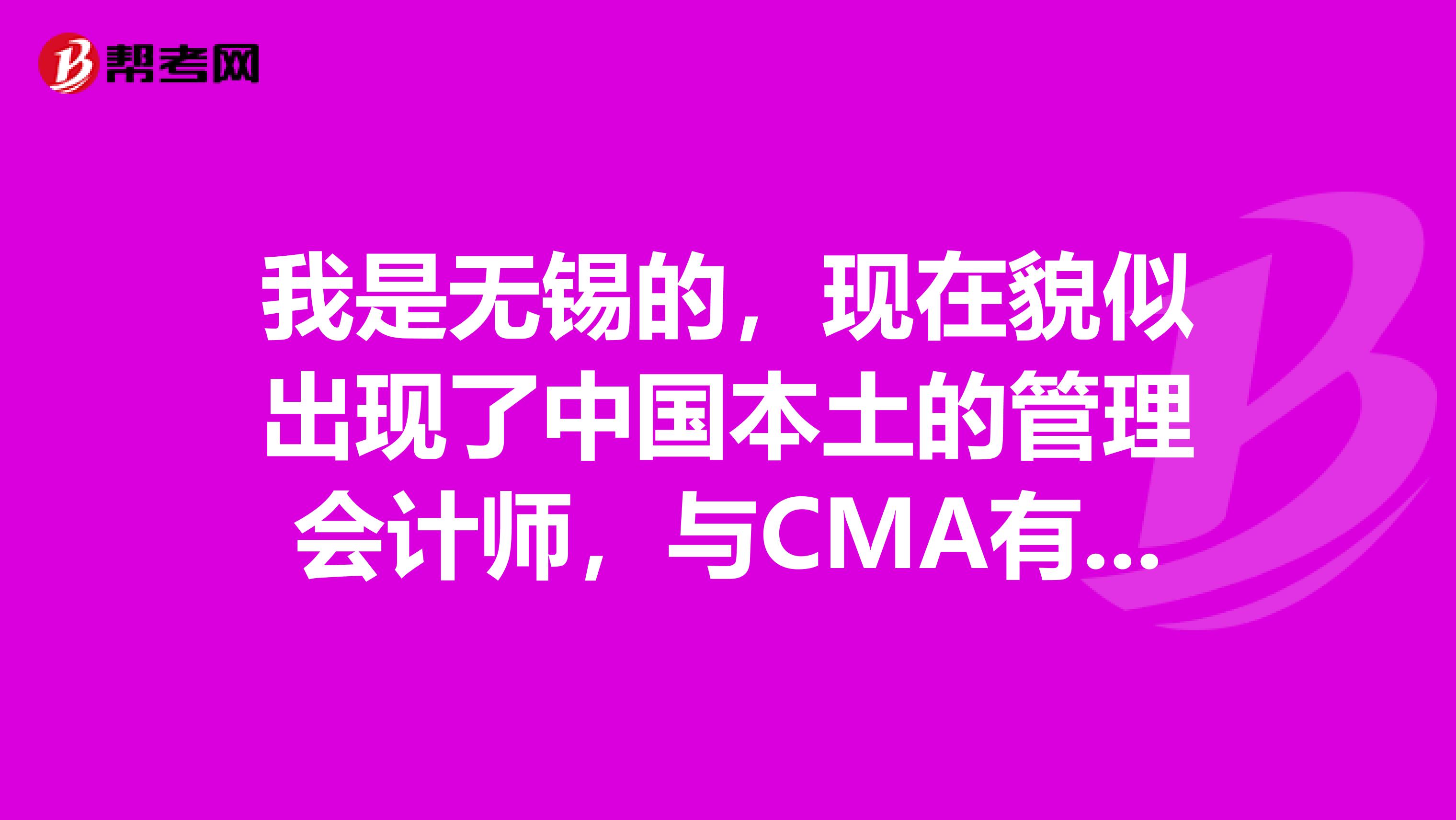 我是无锡的,现在貌似出现了中国本土的管理会计师,与CMA有什么区别?含金量高吗?