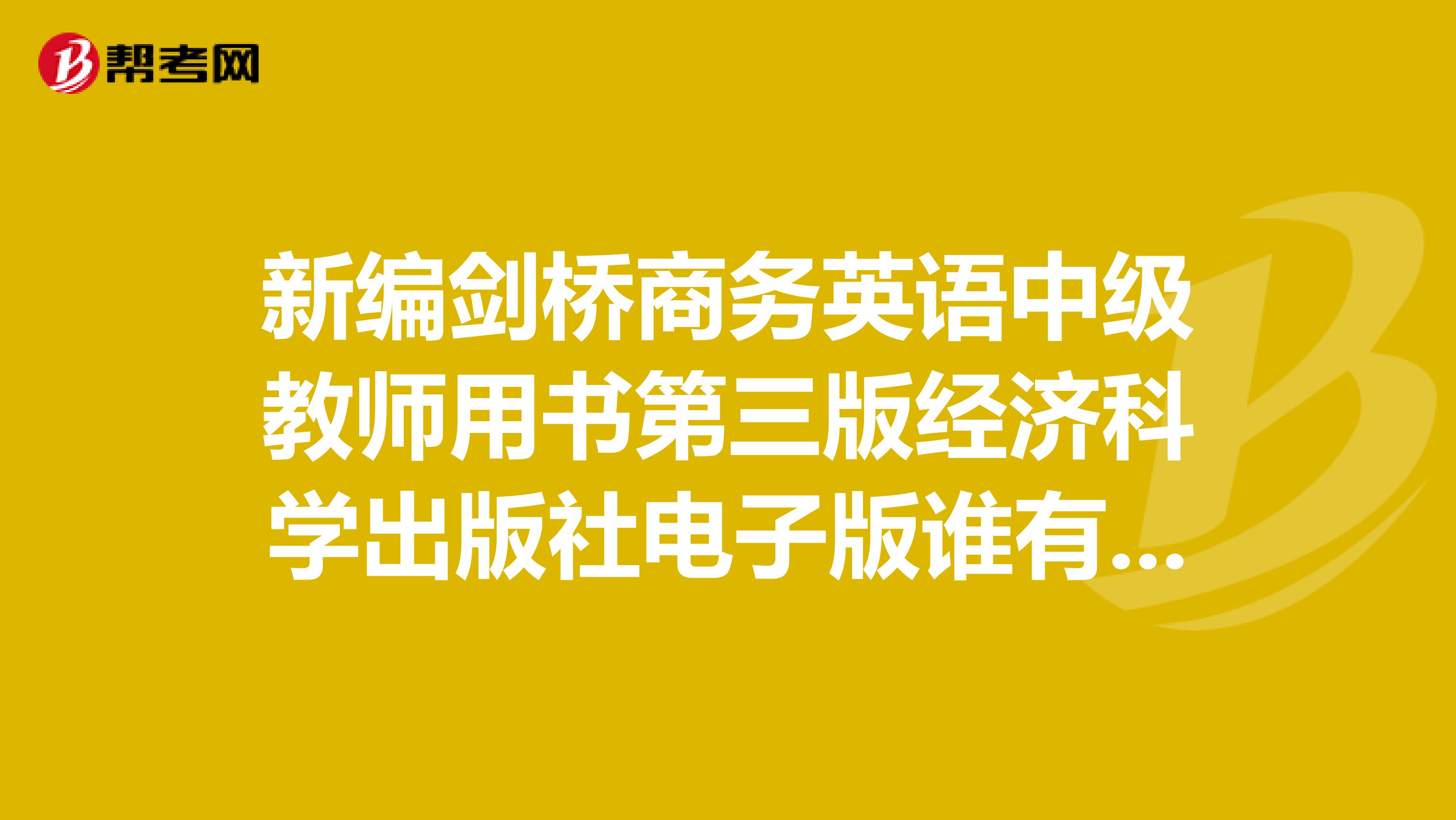 新编剑桥商务英语中级教师用书第三版经济科学出版社电子版谁有啊？麻烦发给我一份，多谢多谢