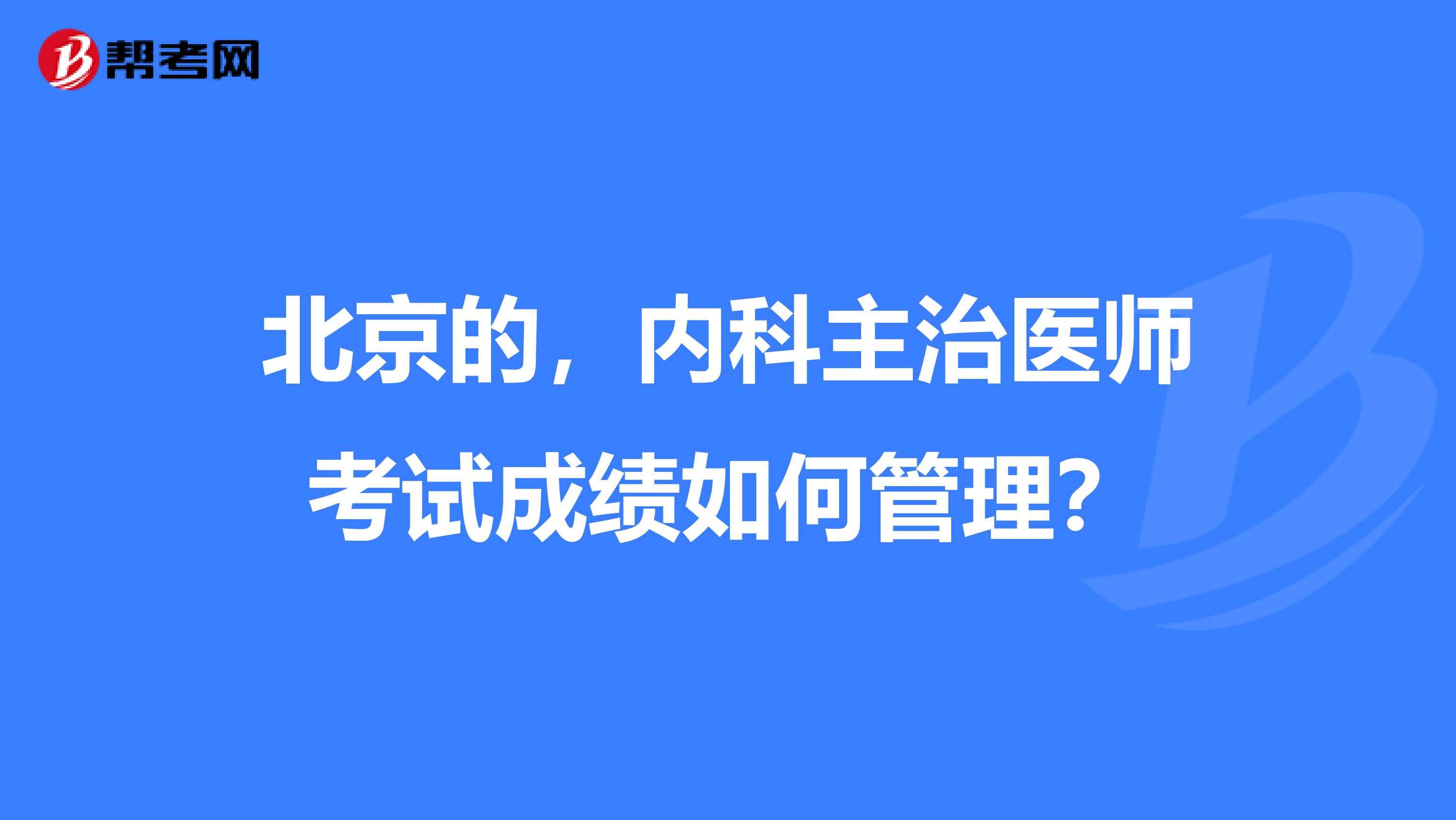北京的,内科主治医师考试成绩如何管理?