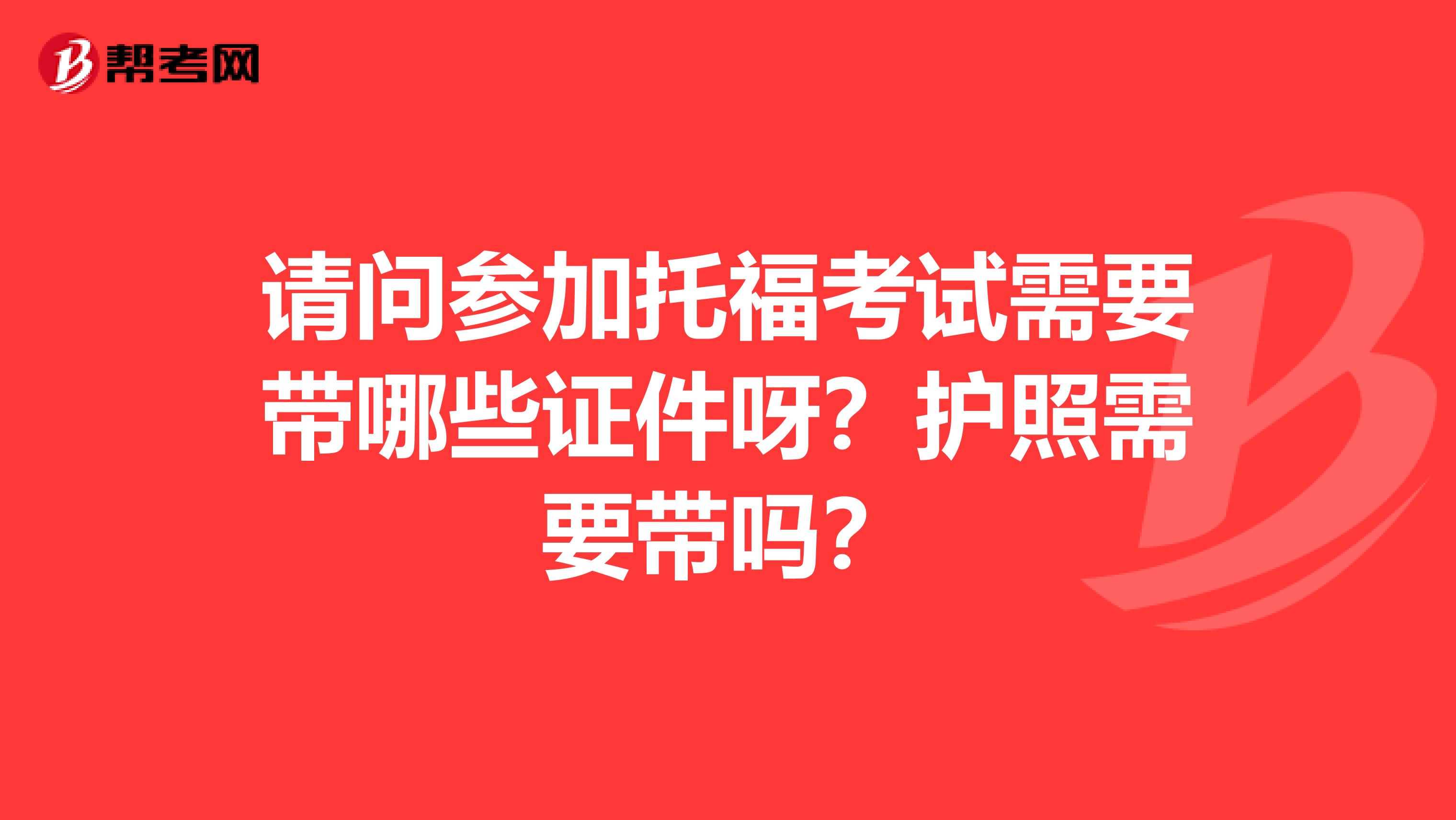 请问参加托福考试需要带哪些证件呀？护照需要带吗？