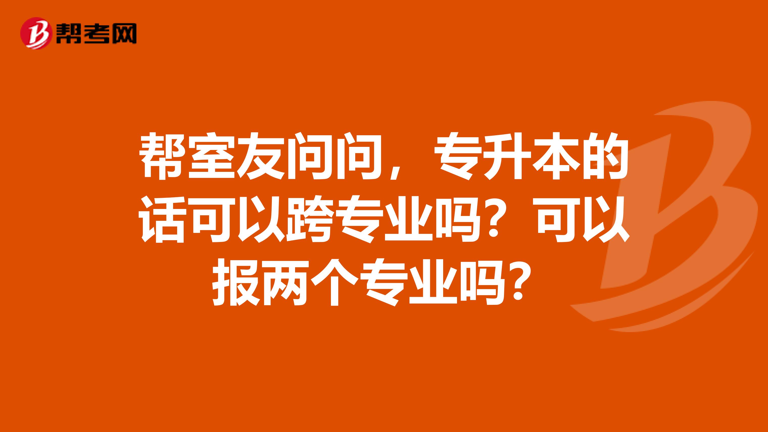 帮室友问问,专升本的话可以跨专业吗?可以报两个专业吗?