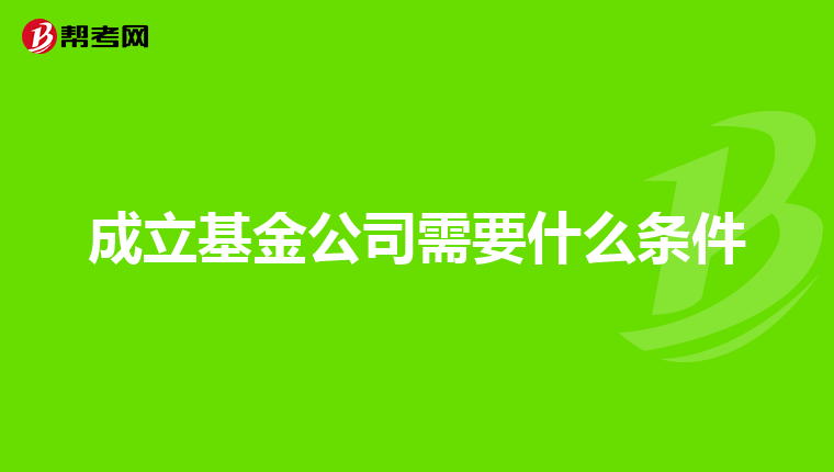成立基金公司需要什么条件