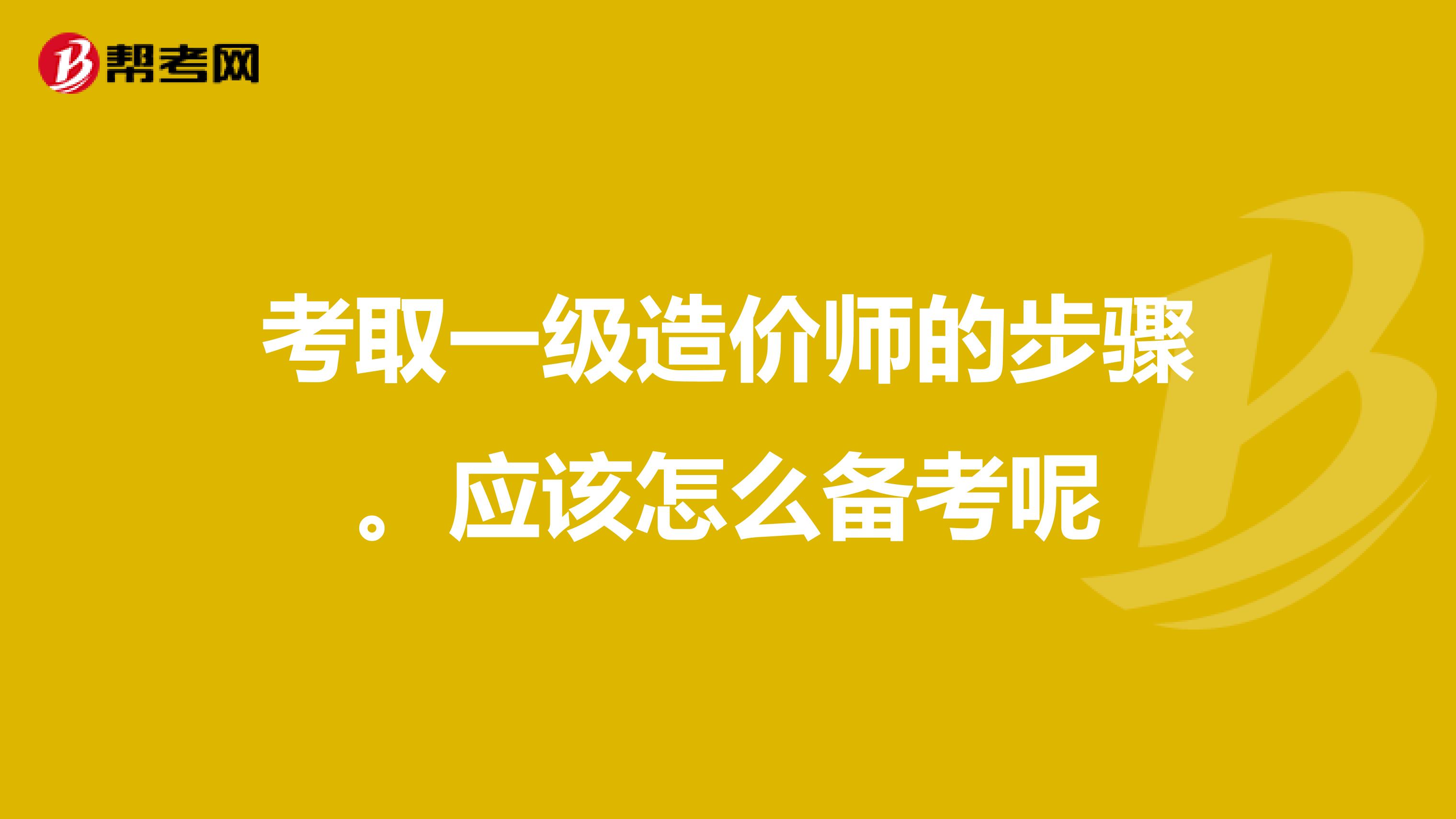 考取一级造价师的步骤。应该怎么备考呢