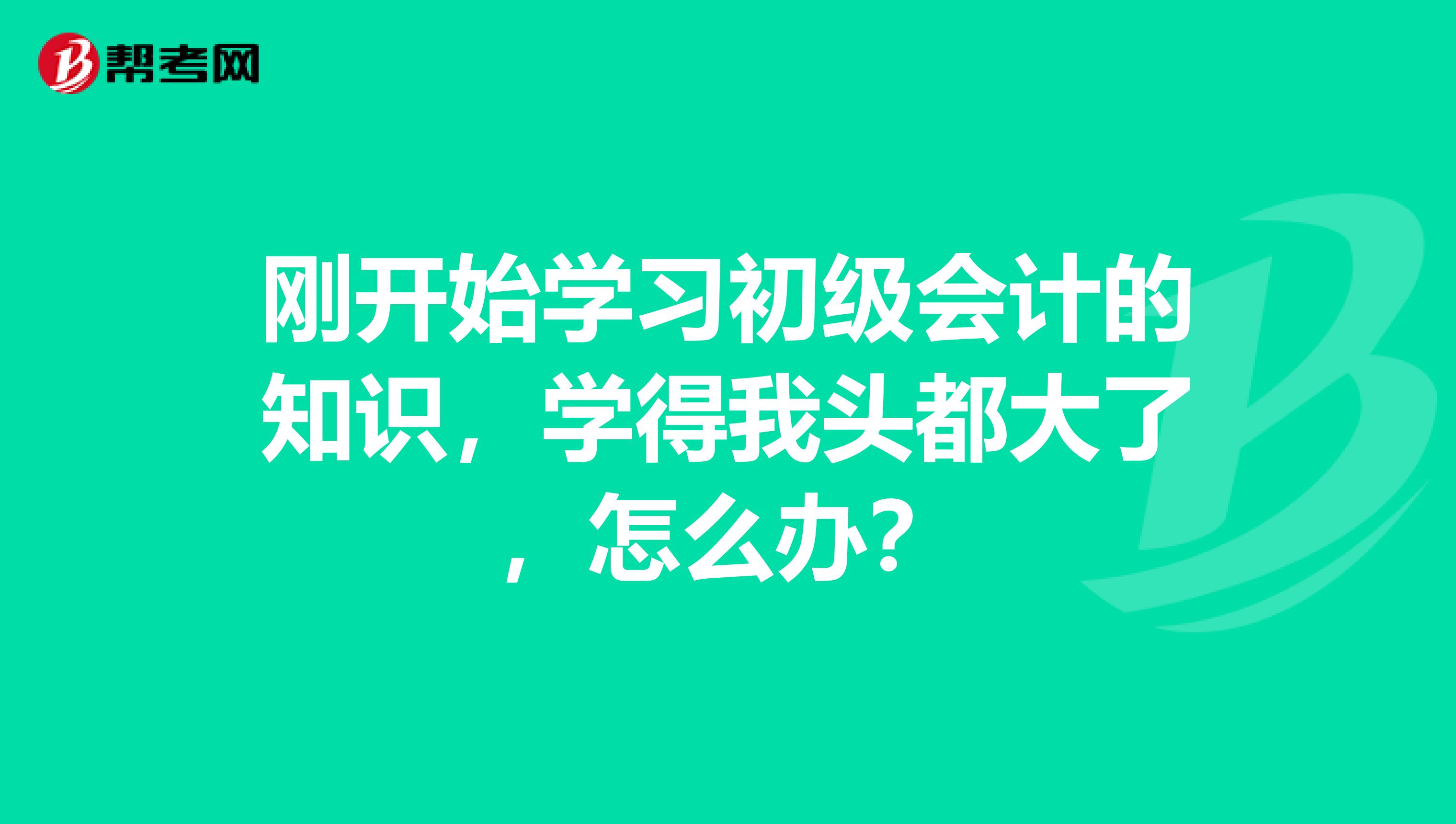 刚开始学习初级会计的知识，学得我头都大了，怎么办？