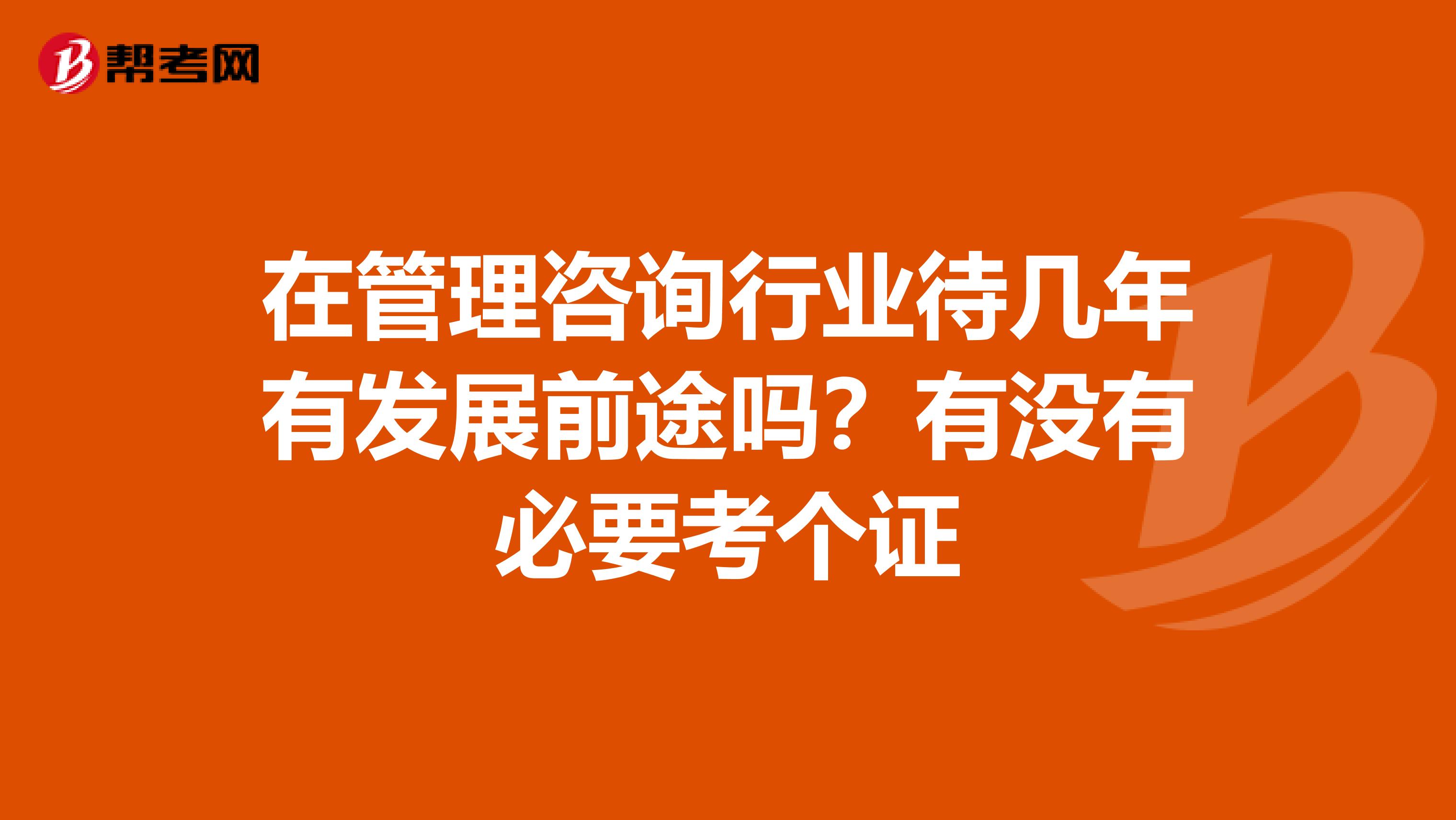 在管理咨询行业待几年有发展前途吗？有没有必要考个证