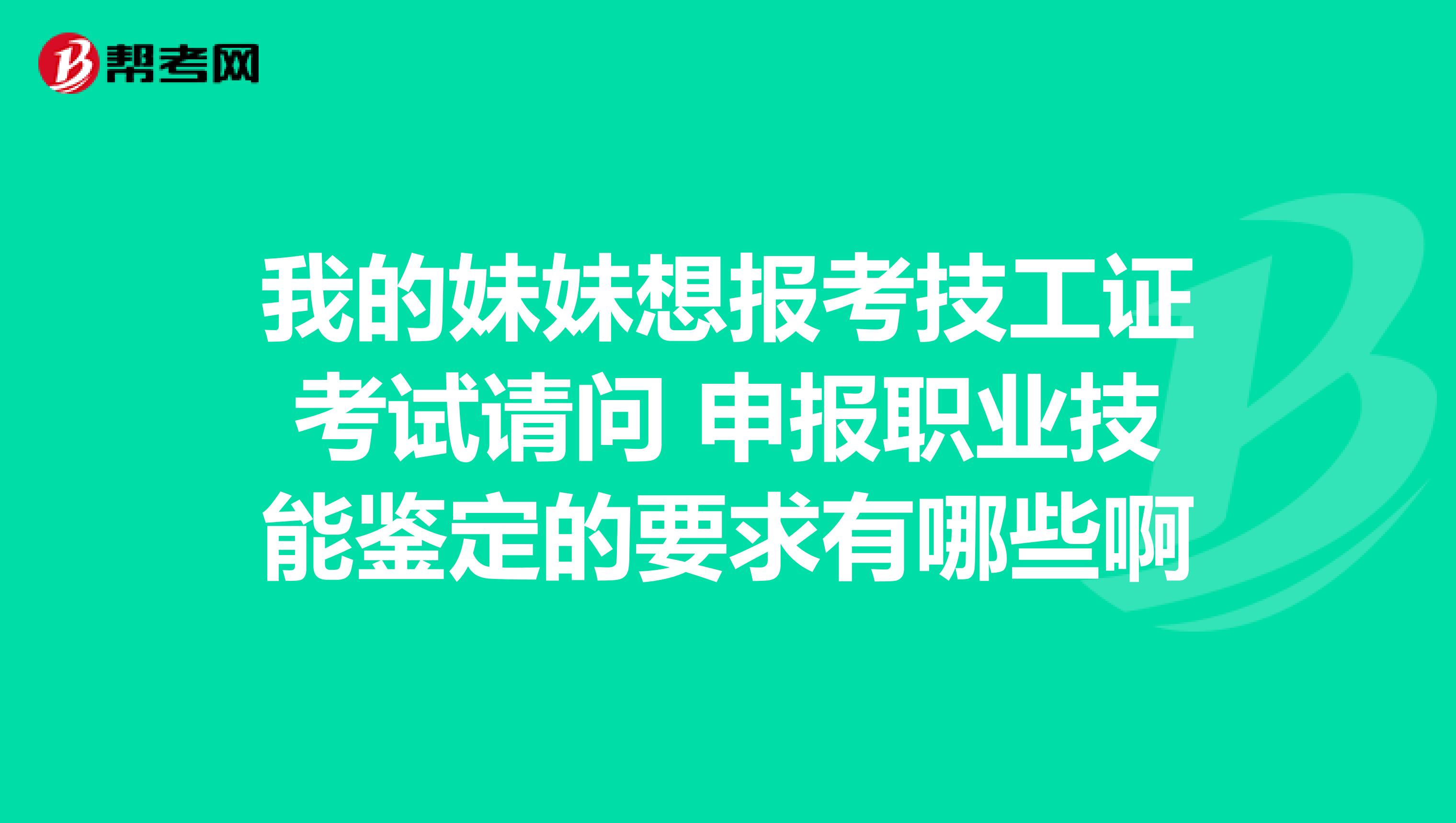 我的妹妹想报考技工证考试请问 申报职业技能鉴定的要求有哪些啊