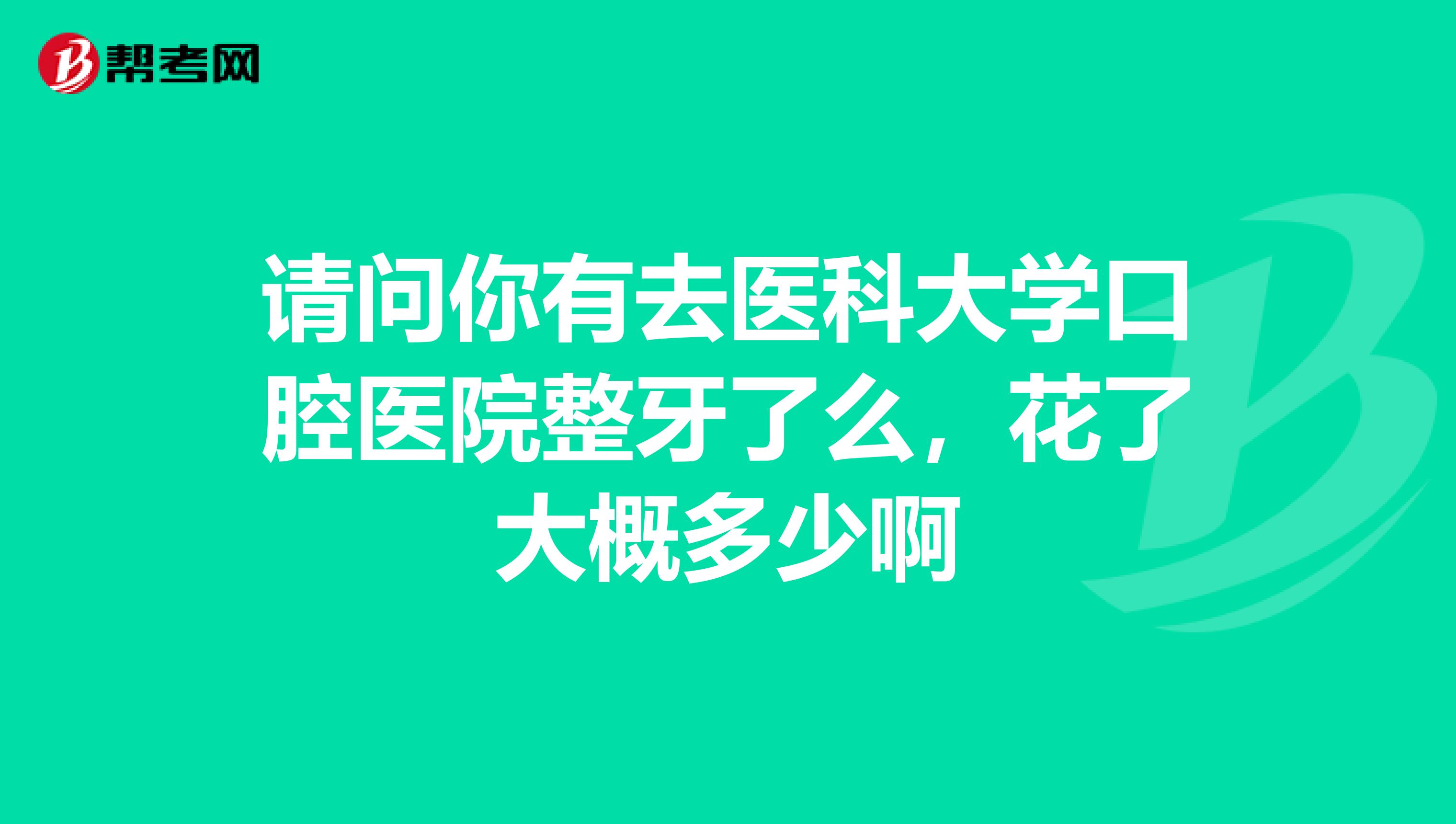 請問你有去醫科大學口腔醫院整牙了么,花了大概多少啊