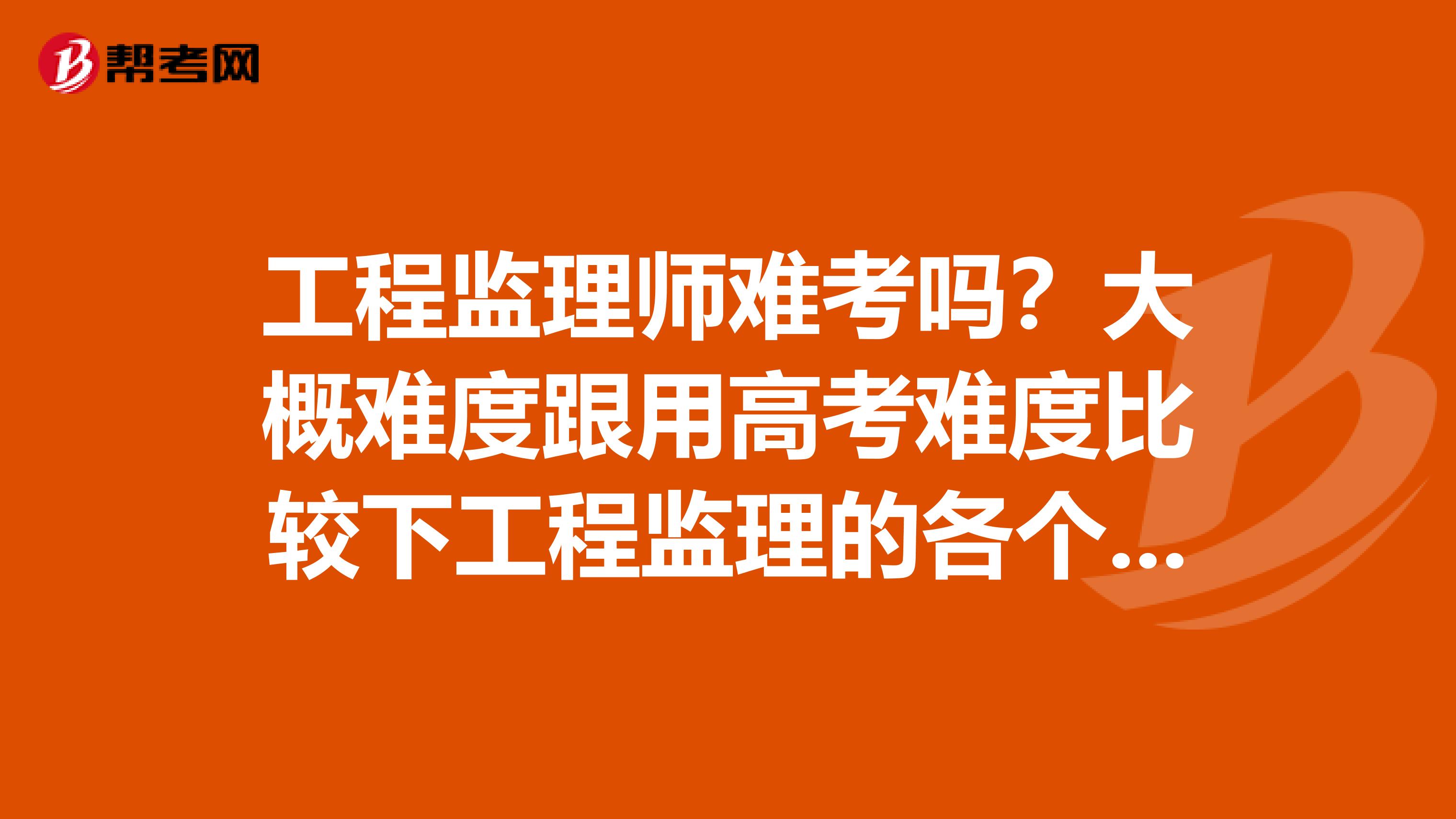 工程监理师难考吗?大概难度跟用高考难度比较下工程监理的各个等级监理员监理师是怎么分的?想上岗工作