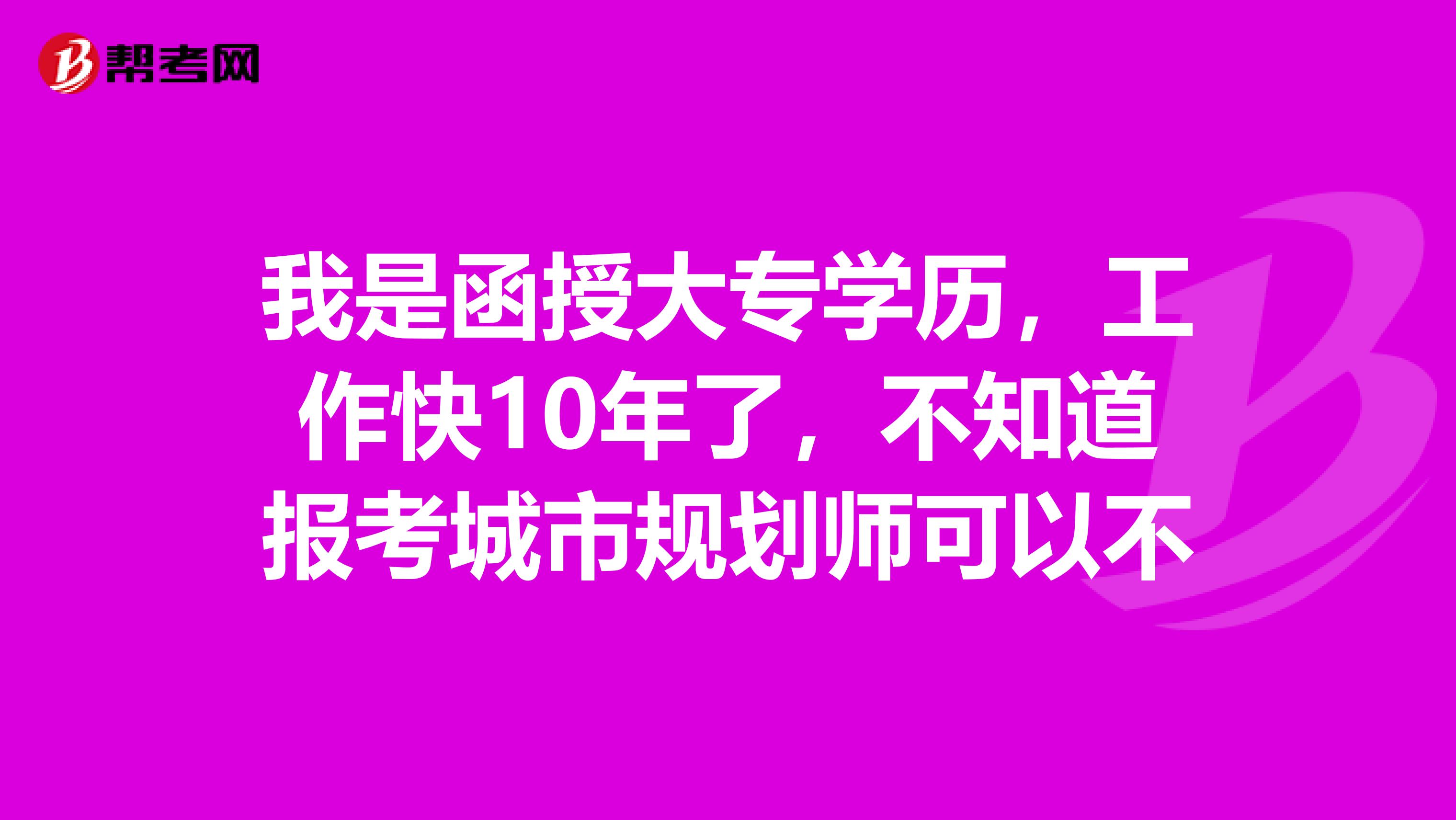 我是函授大专学历，工作快10年了，不知道报考城市规划师可以不