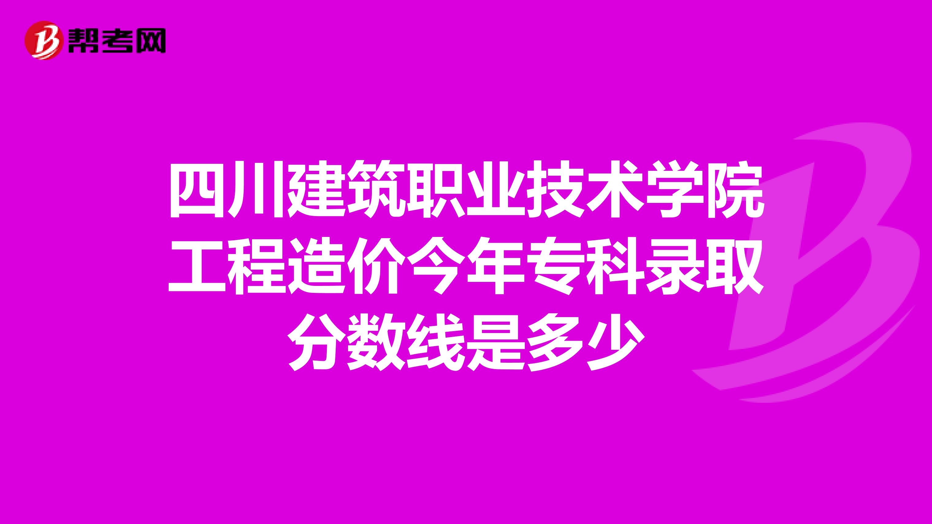 四川建筑职业技术学院工程造价今年专科录取分数线是多少