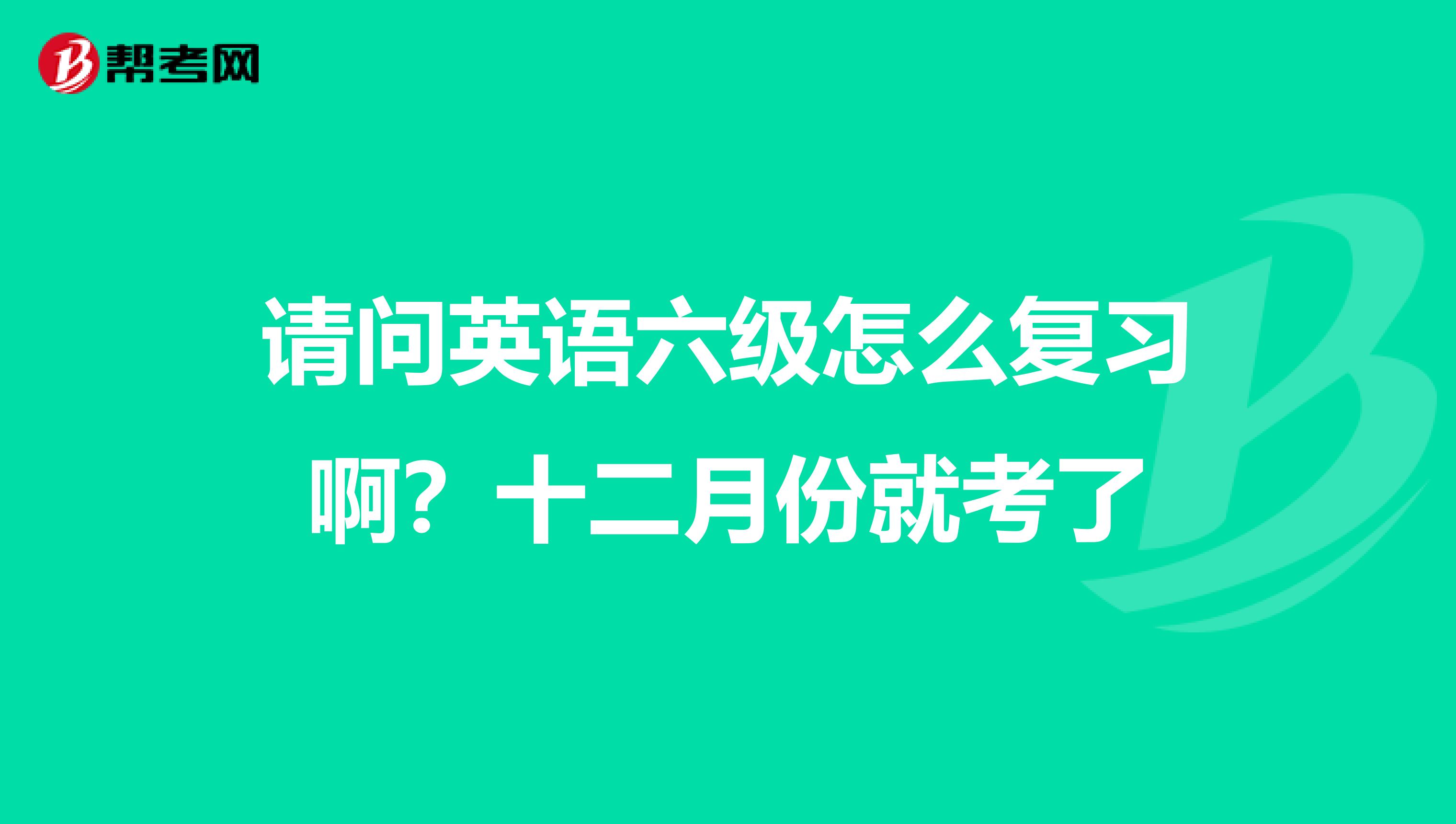 请问英语六级怎么复习啊？十二月份就考了