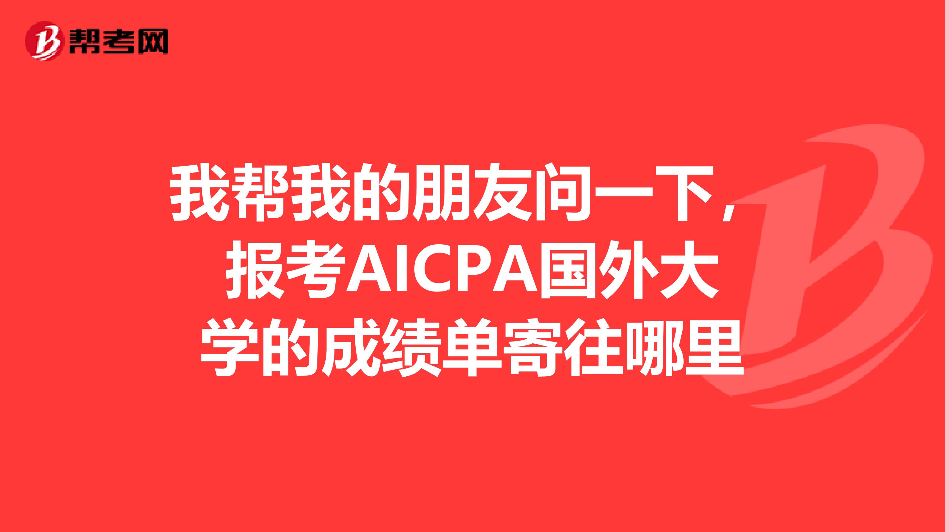 我帮我的朋友问一下,报考AICPA国外大学的成绩单寄往哪里