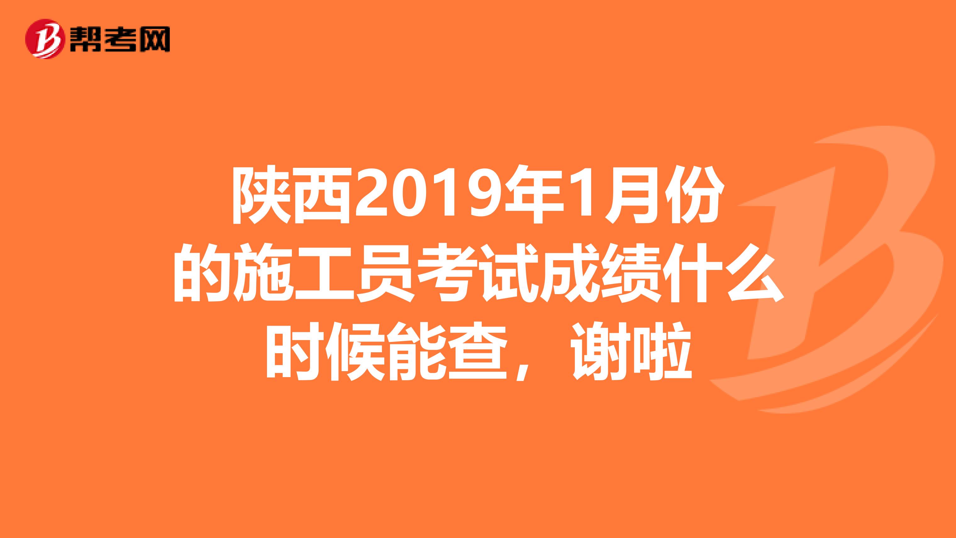 陜西2019年1月份的施工員考試成績什么時候能查，謝啦