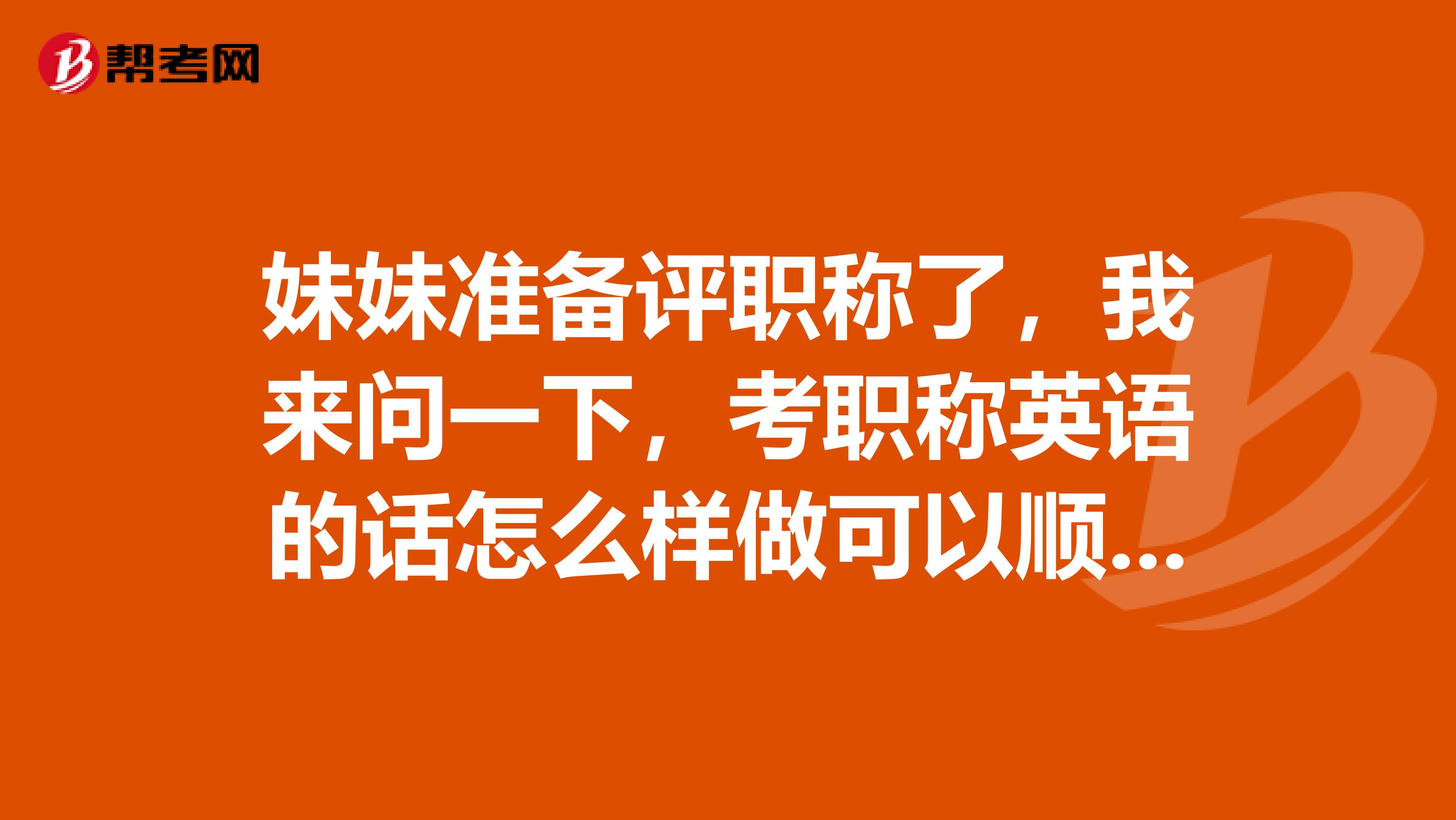 妹妹准备评职称了，我来问一下，考职称英语的话怎么样做可以顺利通过呢
