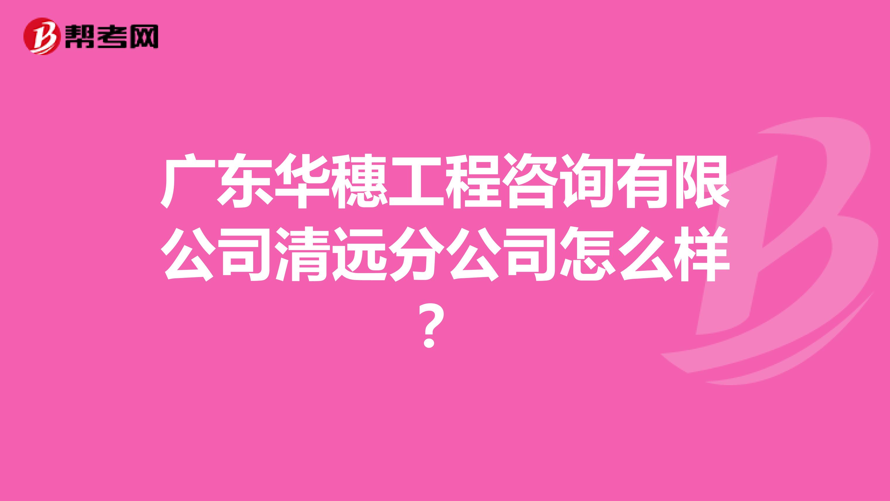 广东华穗工程咨询有限公司清远分公司怎么样？