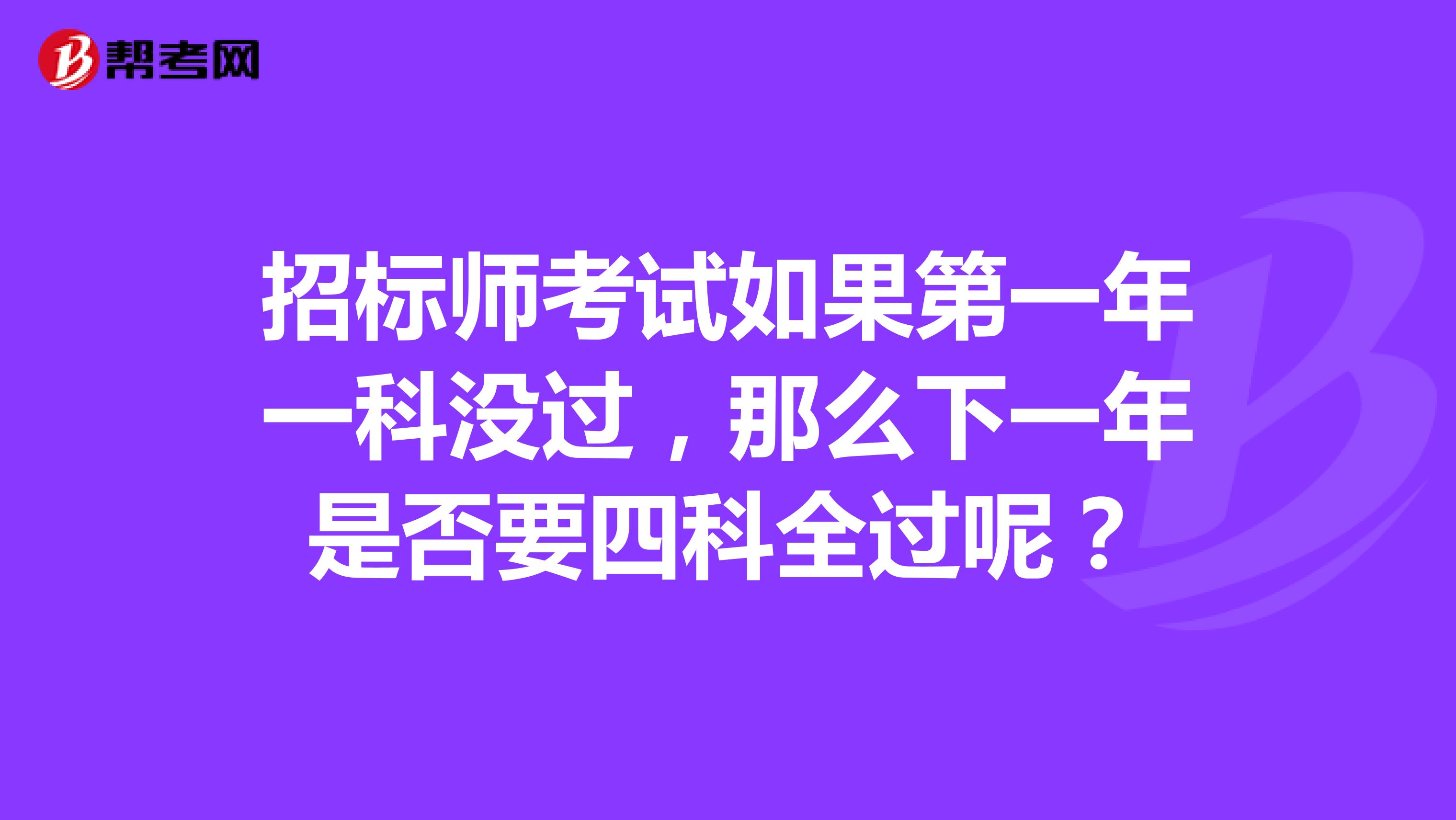 招标师考试如果第一年一科没过,那么下一年是否要四科全过呢?