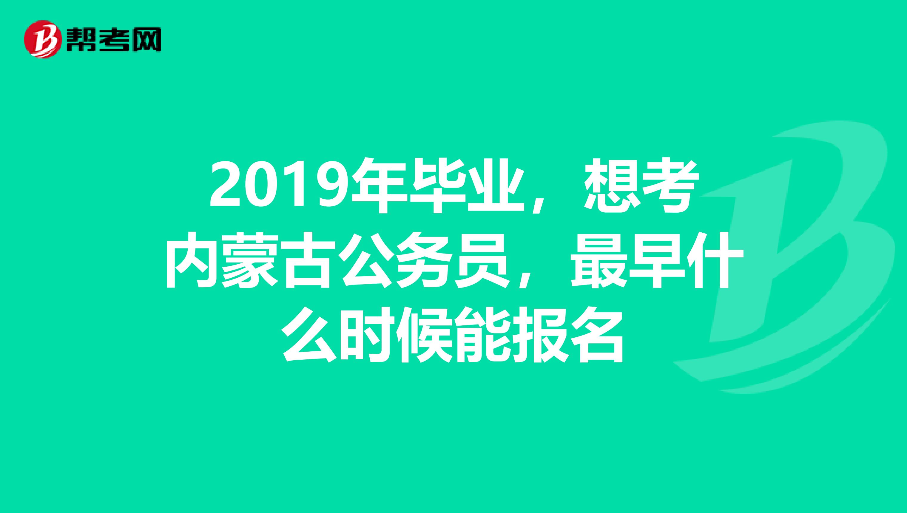 2019年毕业，想考内蒙古公务员，最早什么时候能报名