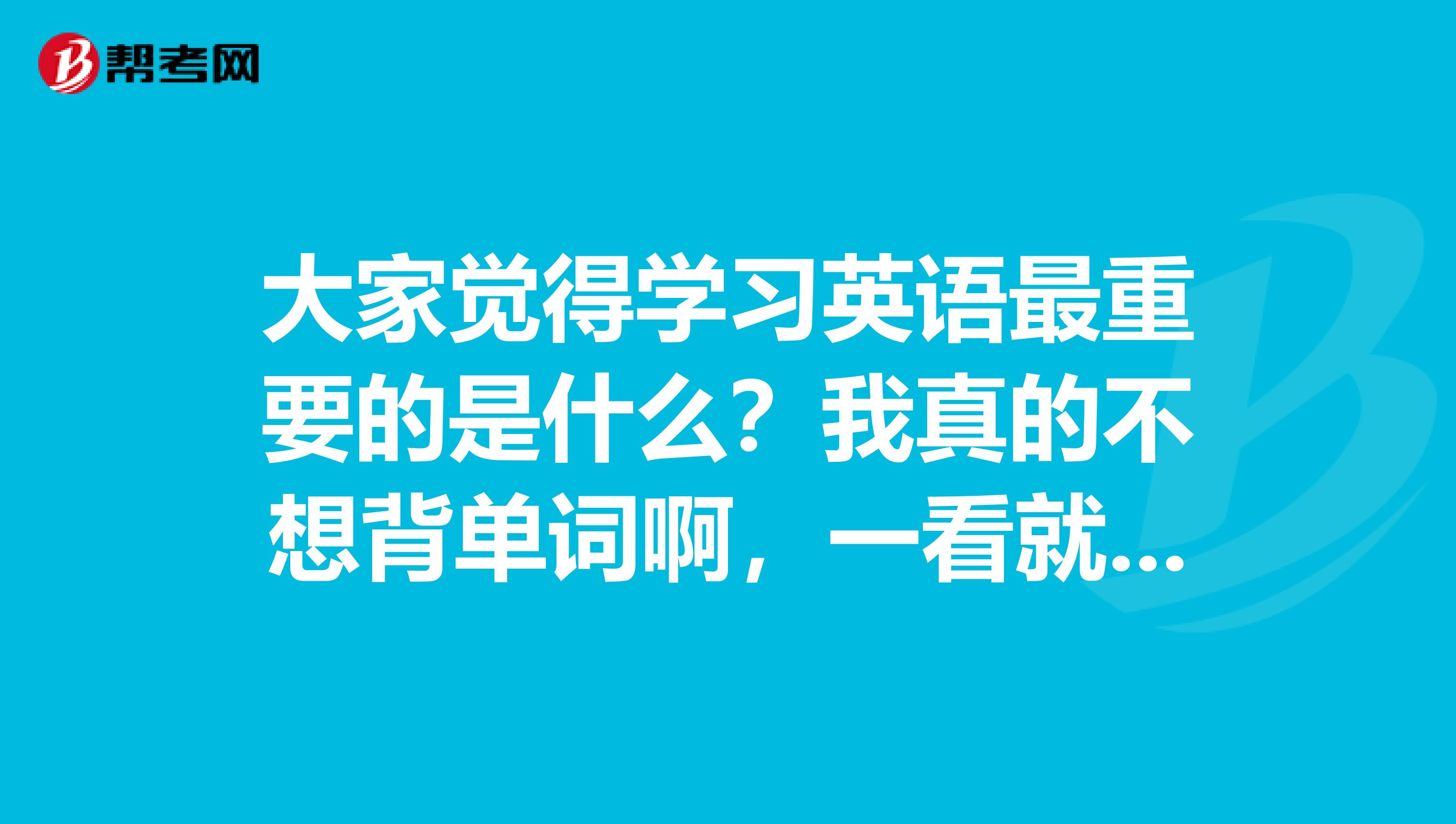 大家覺得學習英語最重要的是什麼?我真的不想背單詞啊,一看就頭痛.