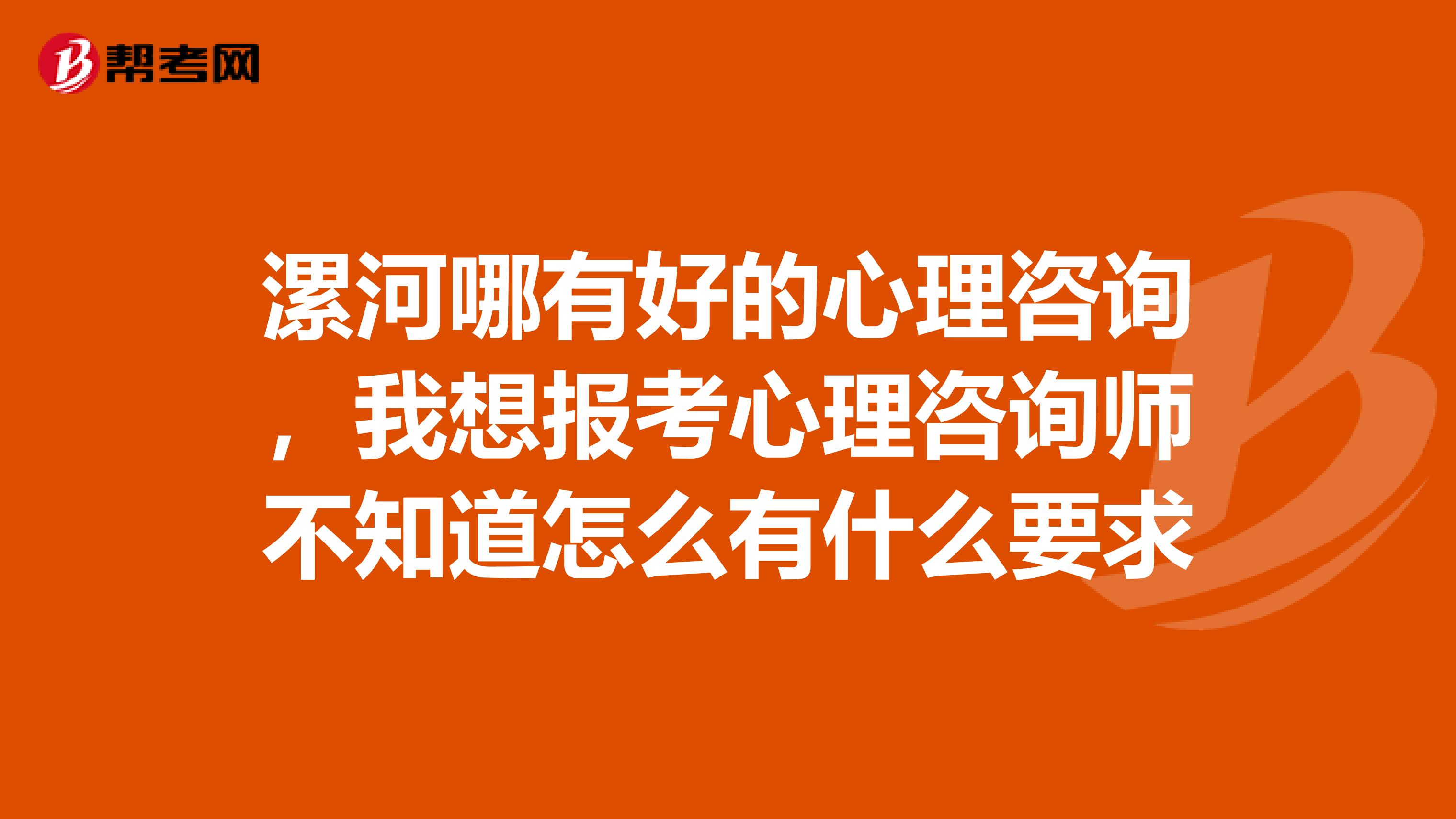 漯河哪有好的心理咨询,我想报考心理咨询师不知道怎么有什么要求