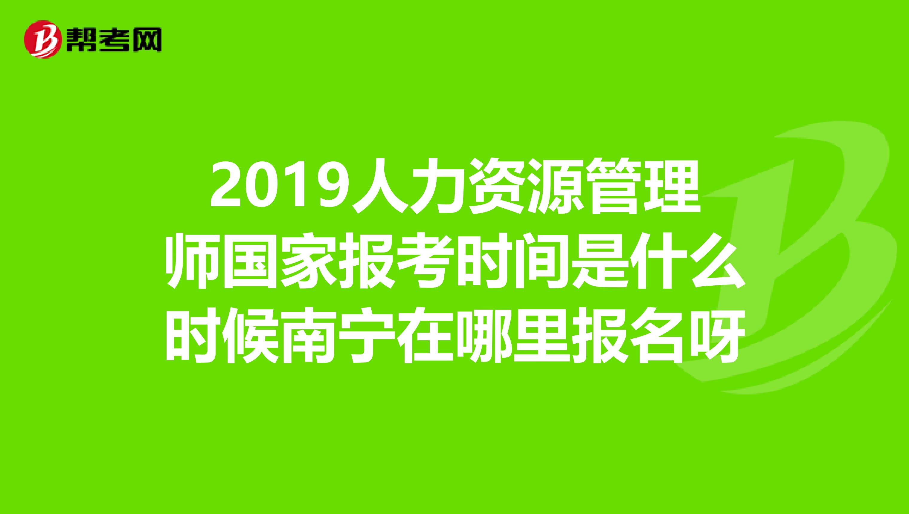 2019人力资源管理师国家报考时间是什么时候南宁在哪里报名呀