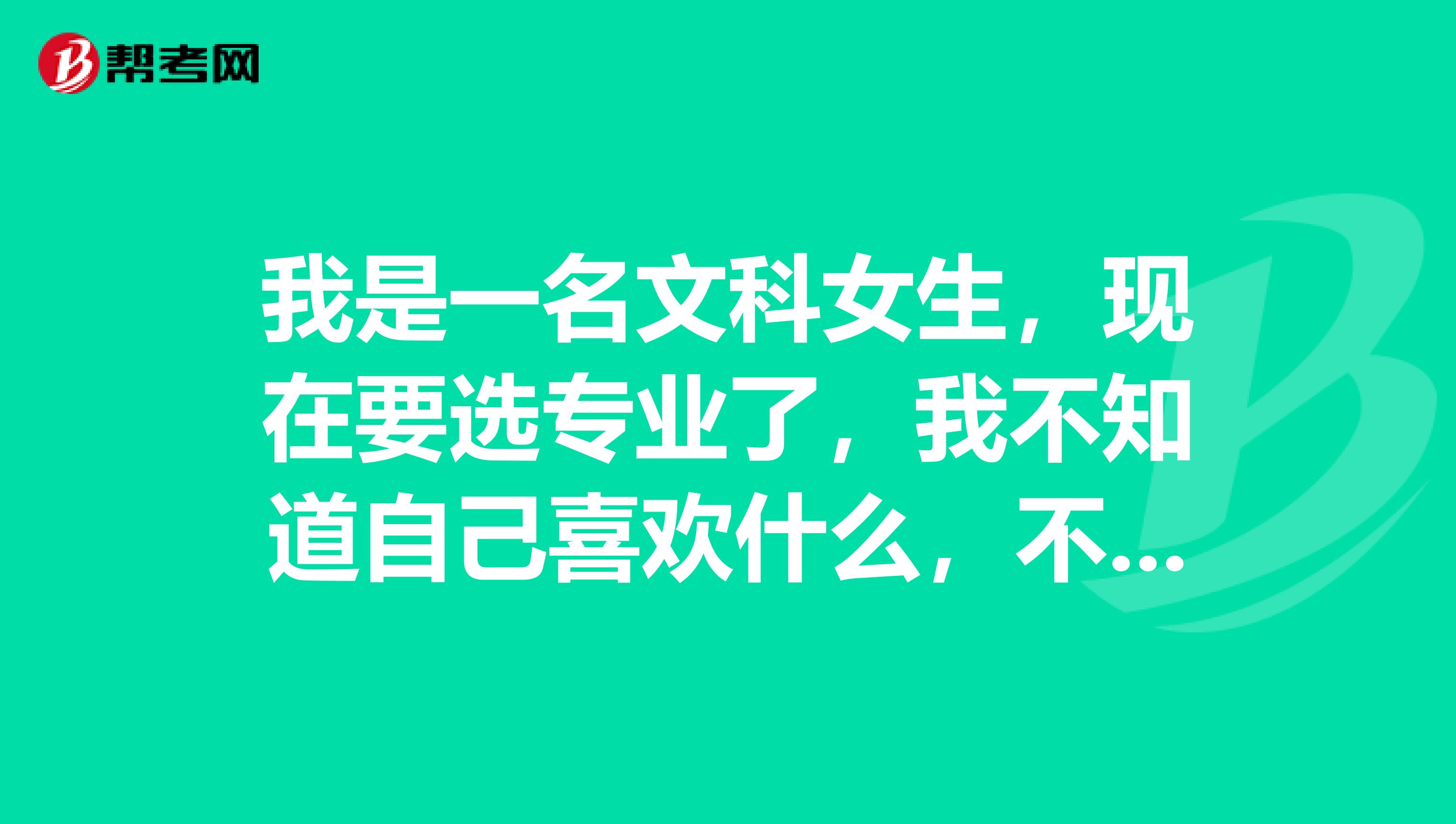 我是一名文科女生,现在要选专业了,我不知道自己喜欢什么,不知道该报什么专业,该怎么办?