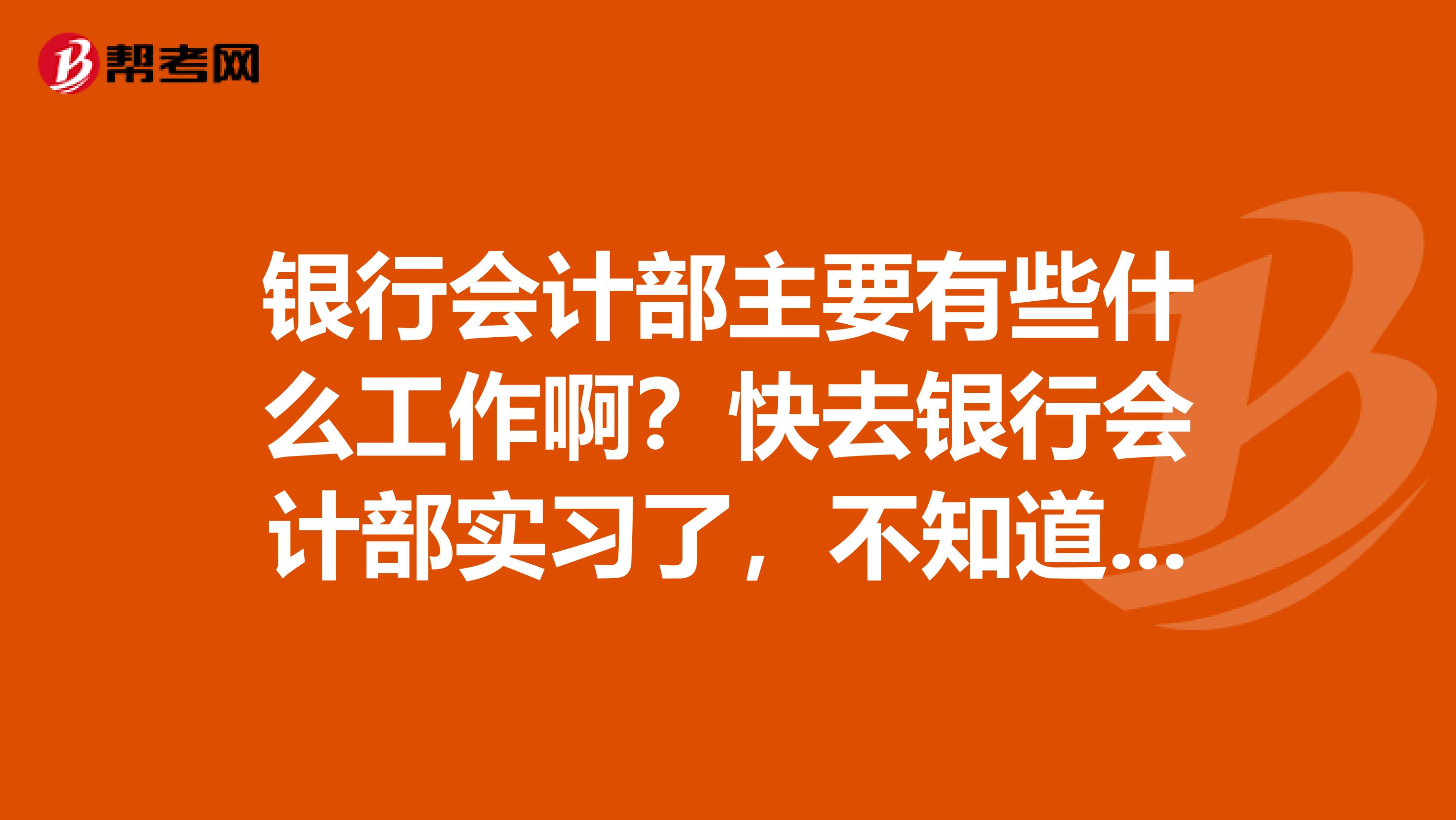 银行会计部主要有些什么工作啊?快去银行会计部实习了,不知道会安排什么工作给实习生