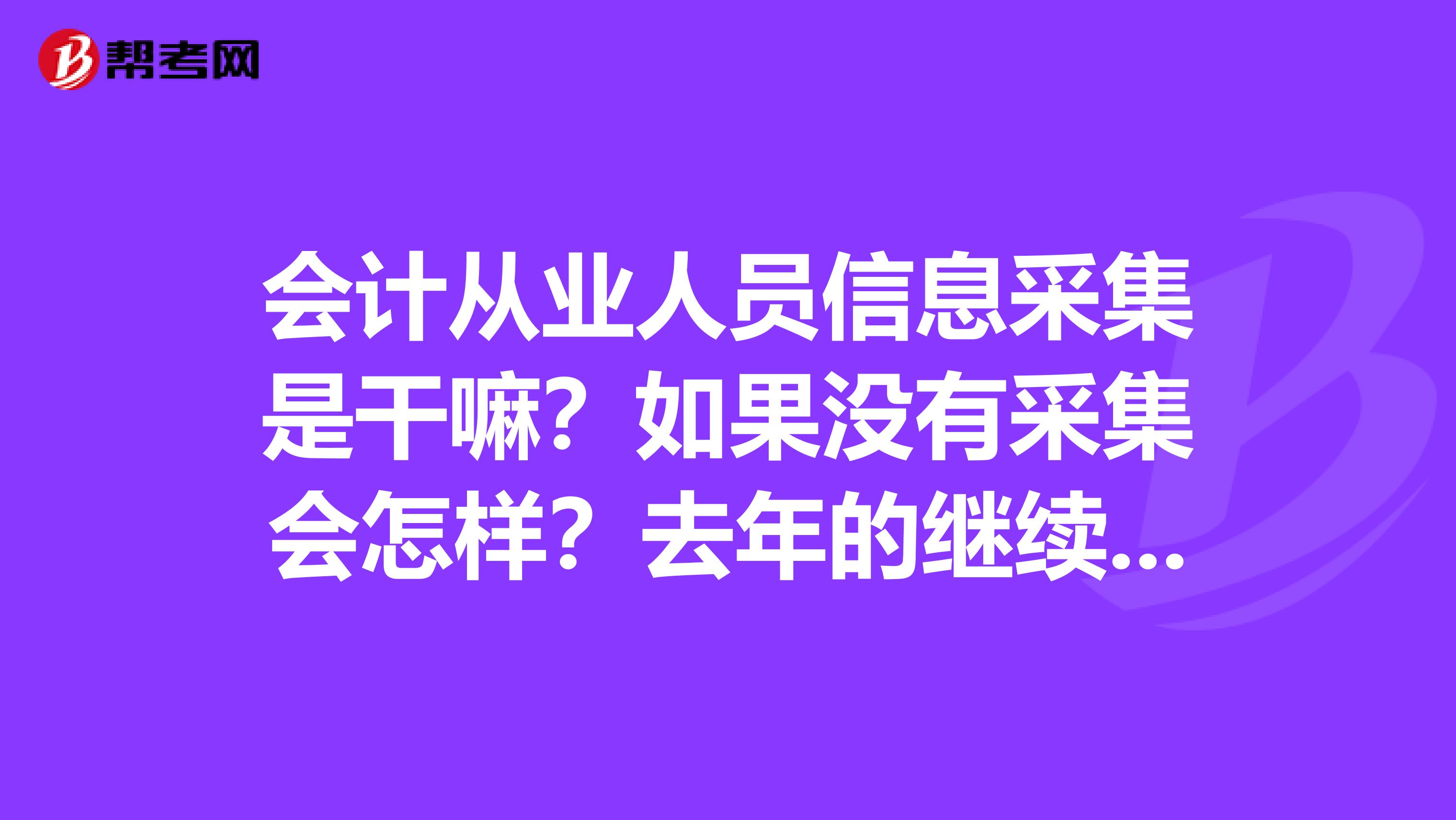 会计从业人员信息采集是干嘛?如果没有采集会怎样?去年的继续教育没有完成可以办理吗?