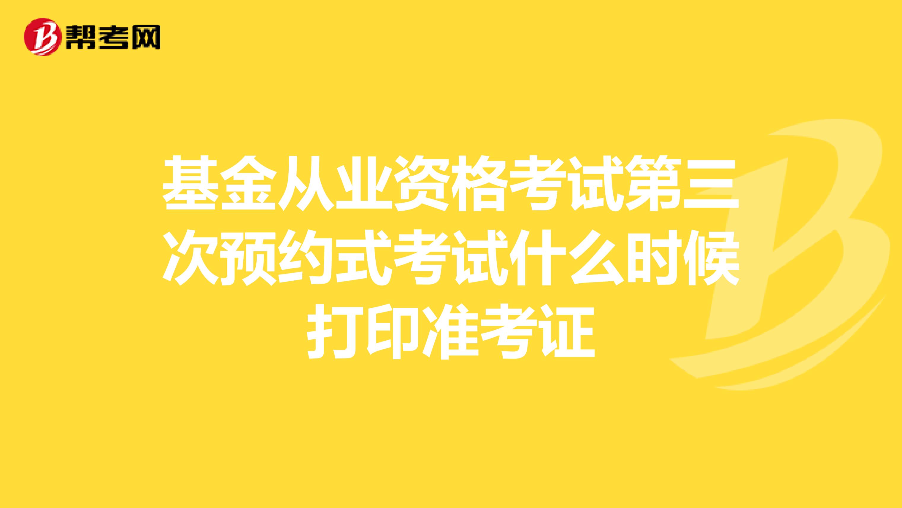 基金從業資格考試第三次預約式考試什么時候打印準考證
