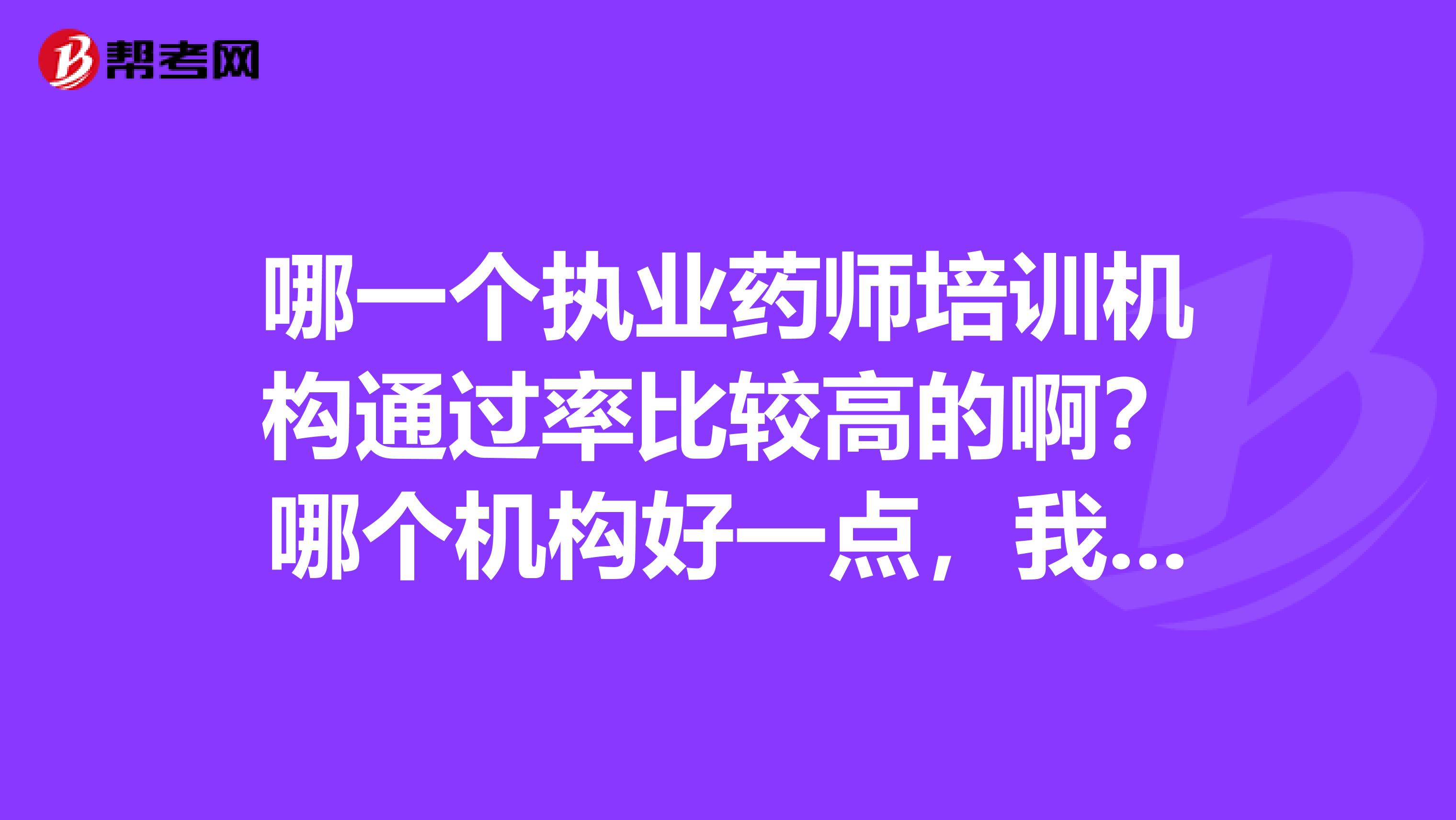 哪一个执业药师培训机构通过率比较高的啊?哪个机构好一点,我想帮我妹妹报一个