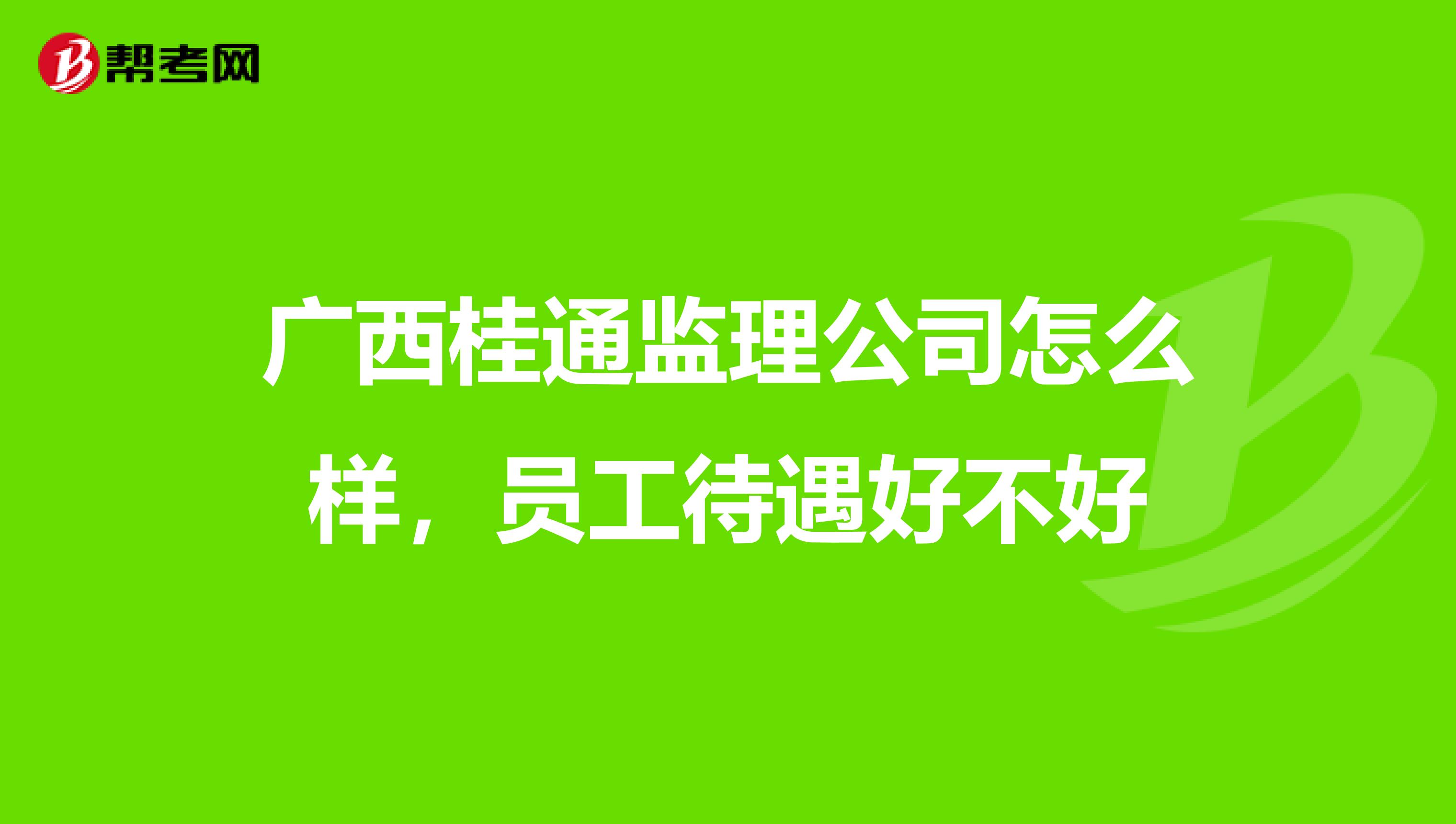 广西桂通监理公司怎么样，员工待遇好不好