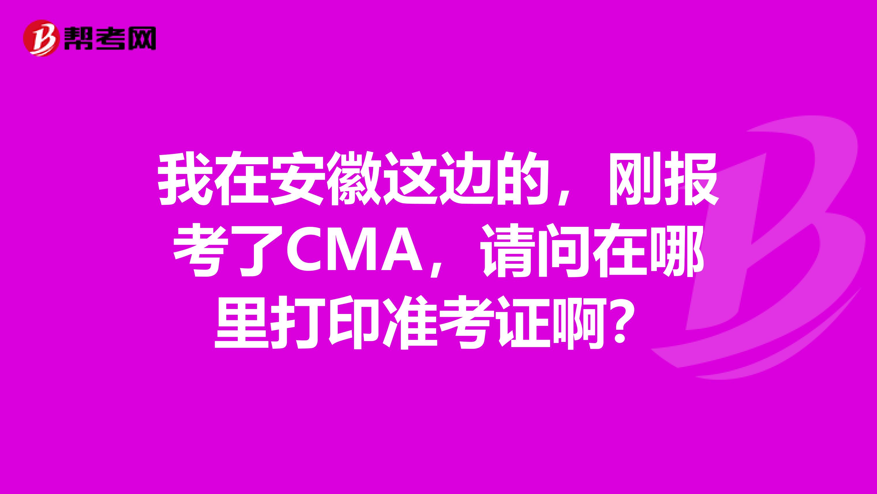 我在安徽這邊的，剛報考了CMA，請問在哪里打印準考證??？