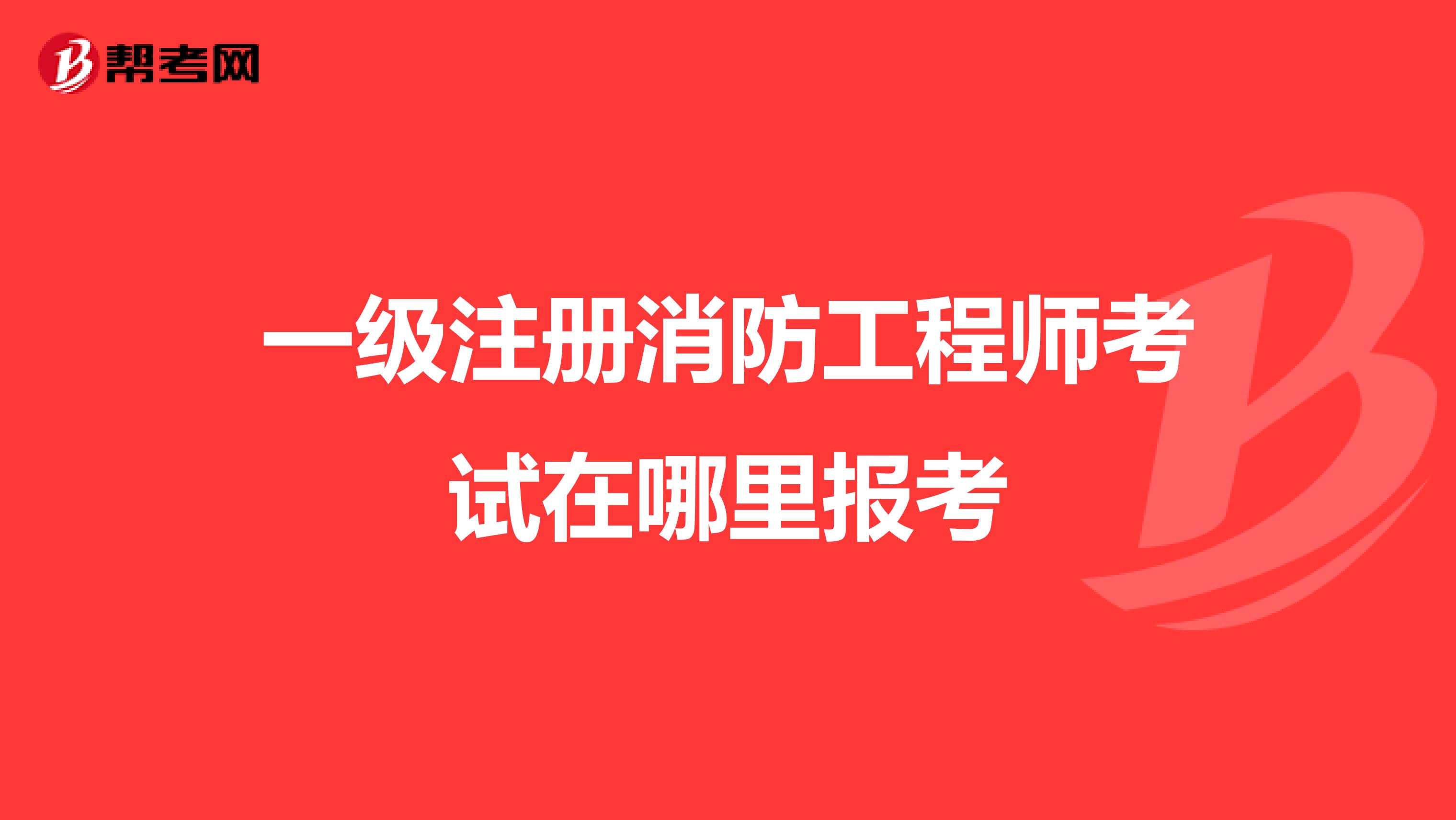 一级注册消防工程师考试在哪里报考