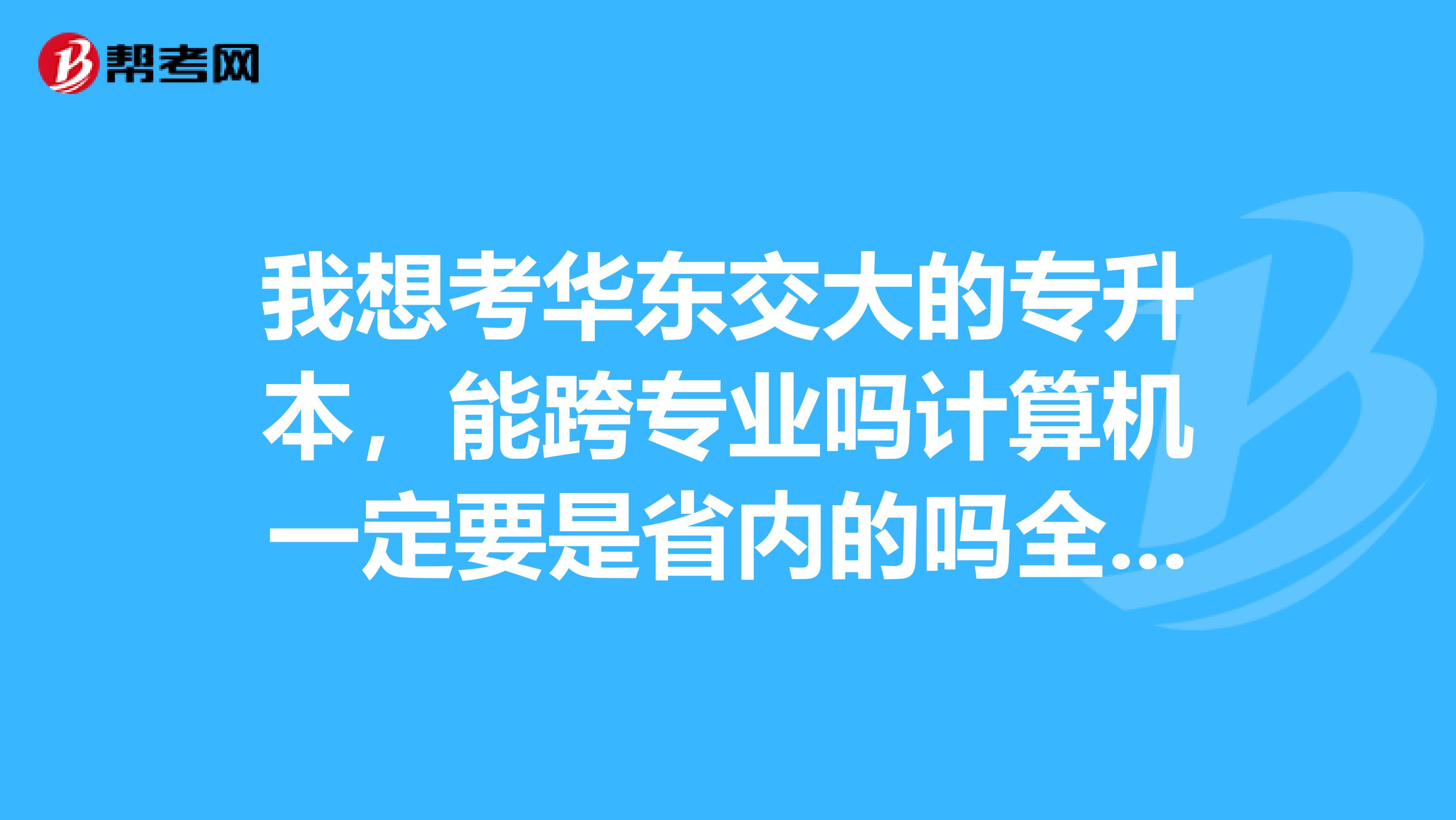 我想考华东交大的专升本,能跨专业吗计算机一定要是省内的吗全国的行吗
