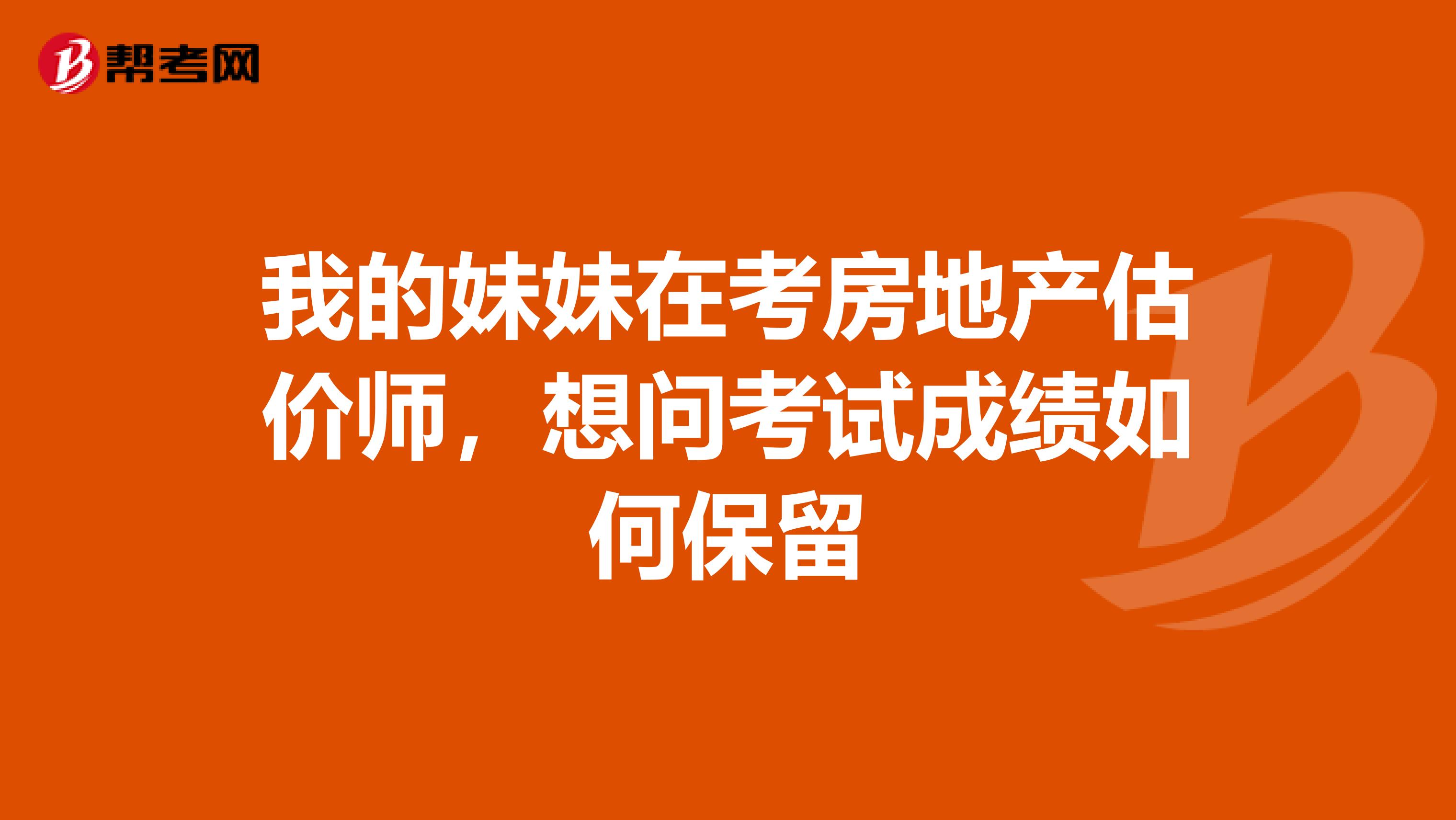 我的妹妹在考房地产估价师，想问考试成绩如何保留