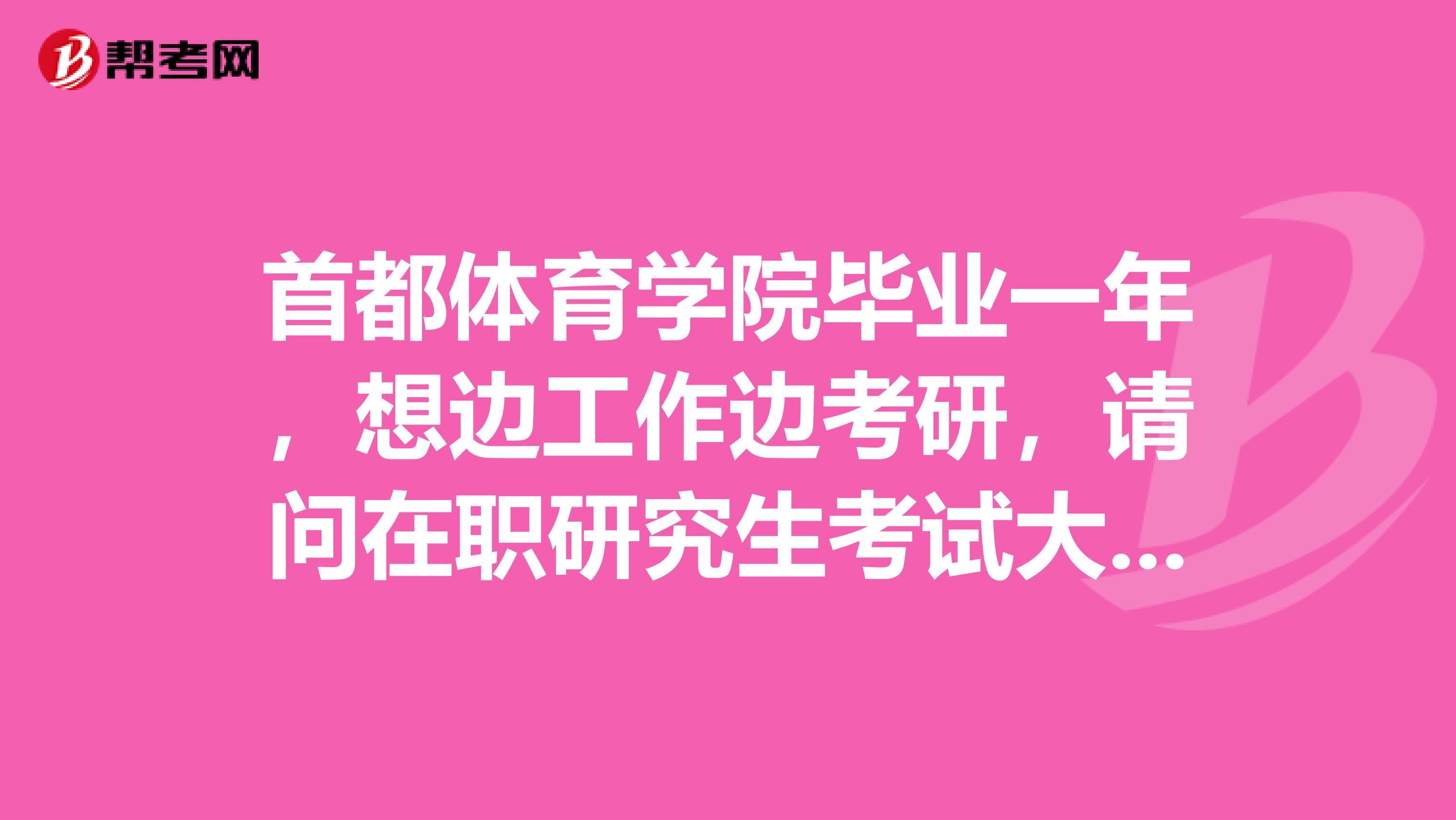 首都体育学院毕业一年,想边工作边考研,请问在职研究生考试大纲有哪些啊?