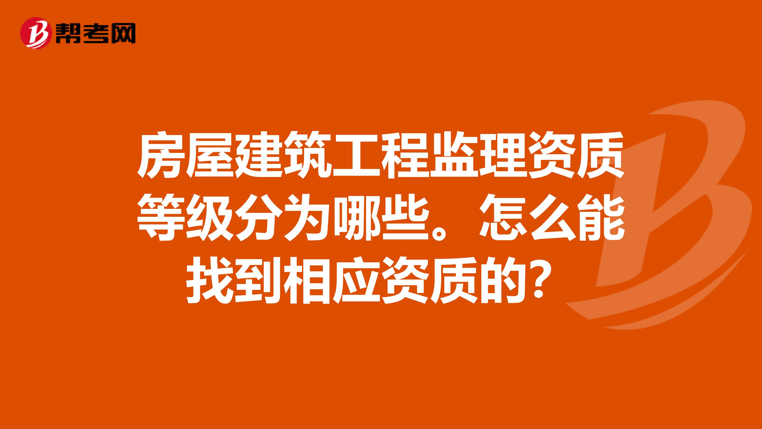 房屋建筑工程监理资质等级分为哪些。怎么能找到相应资质的？