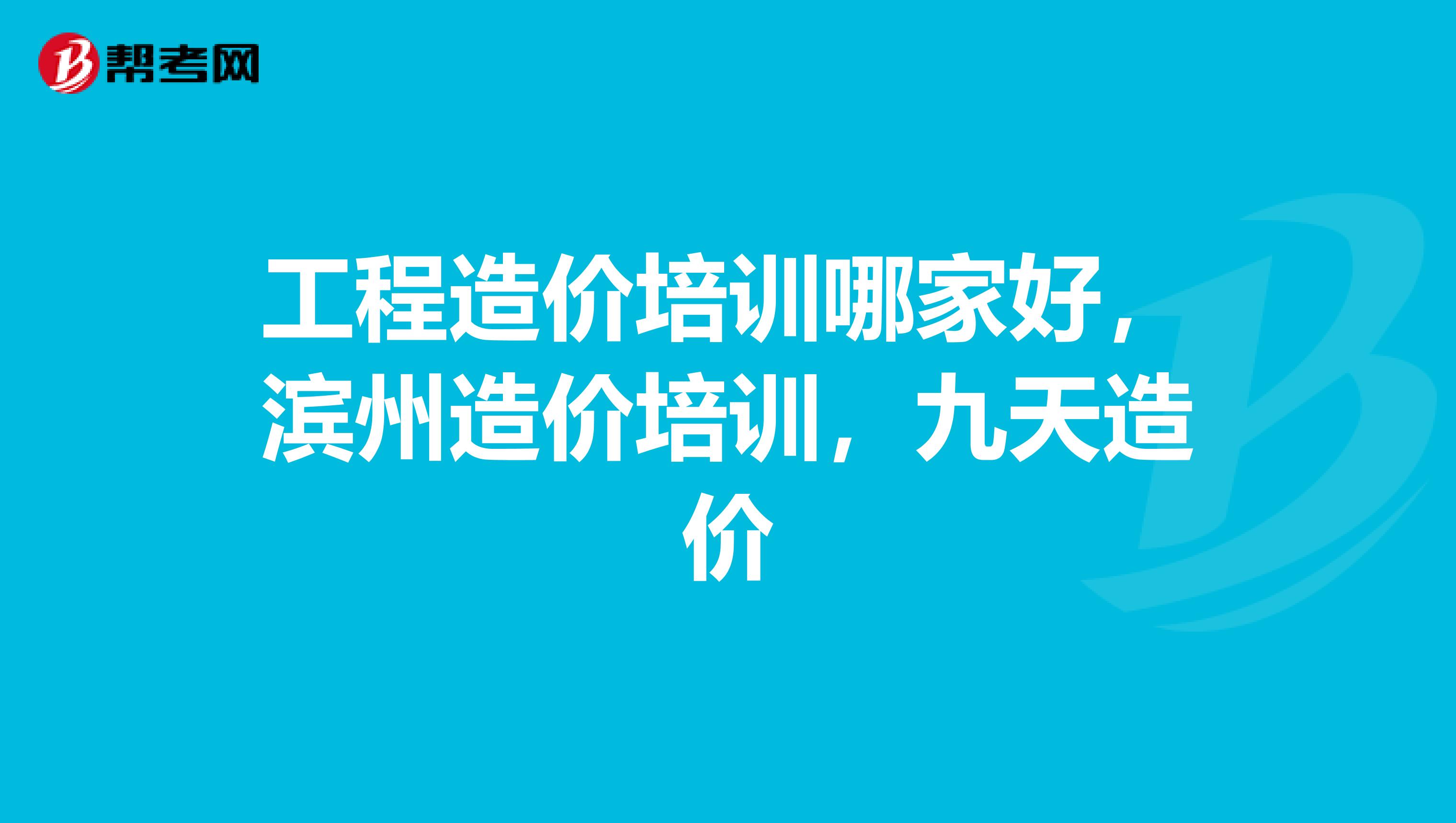 工程造价培训哪家好,滨州造价培训,九天造价